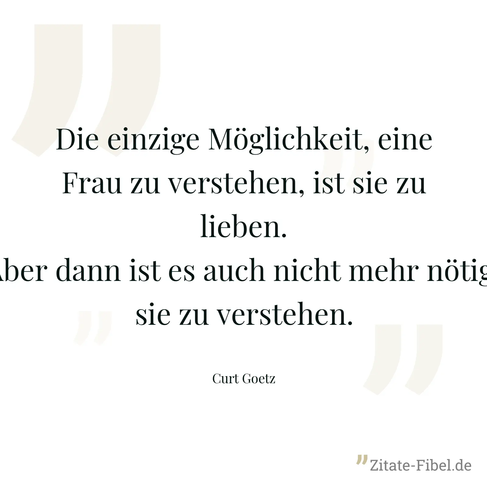 Die einzige Möglichkeit, eine Frau zu verstehen, ist sie zu lieben. Aber dann ist es auch nicht mehr nötig, sie zu verstehen. - Curt Goetz