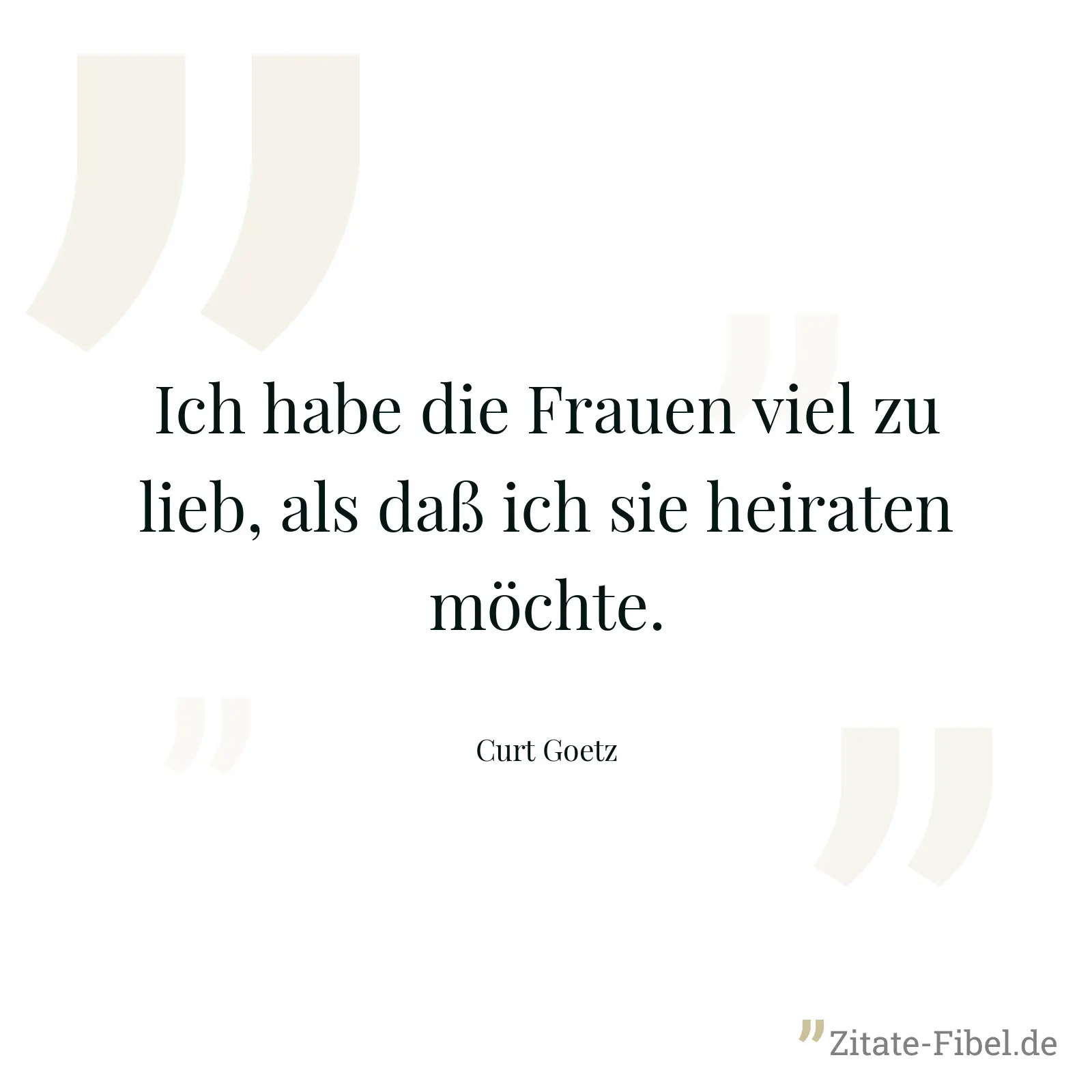 Ich habe die Frauen viel zu lieb, als daß ich sie heiraten möchte. - Curt Goetz