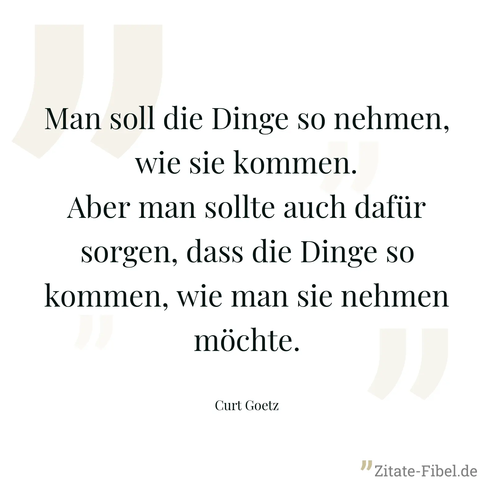 Man soll die Dinge so nehmen, wie sie kommen. Aber man sollte auch dafür sorgen, dass die Dinge so kommen, wie man sie nehmen möchte. - Curt Goetz