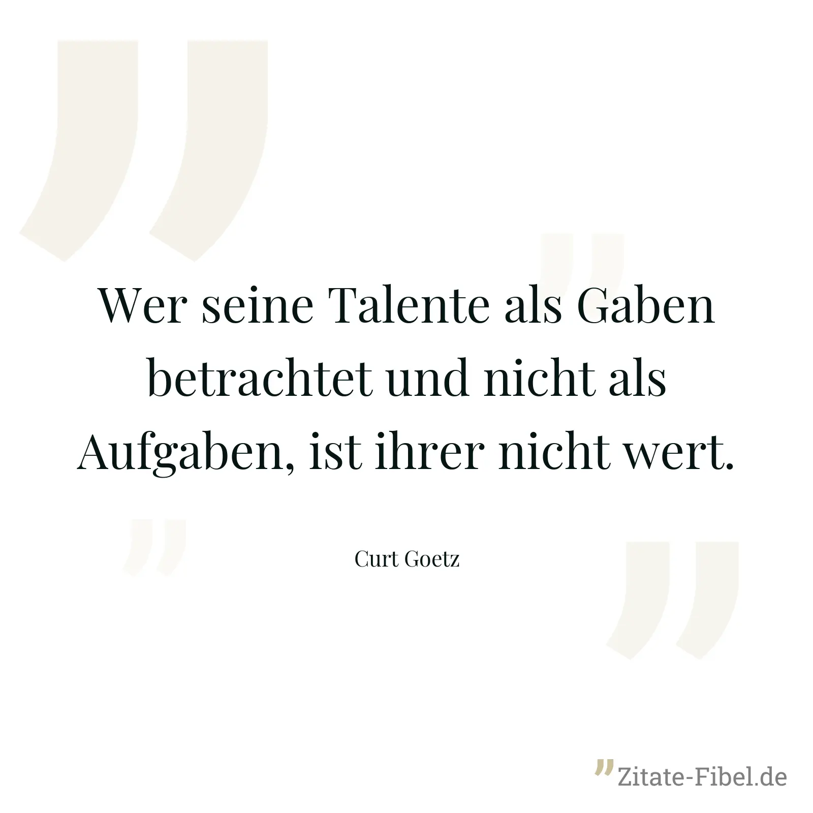 Wer seine Talente als Gaben betrachtet und nicht als Aufgaben, ist ihrer nicht wert. - Curt Goetz