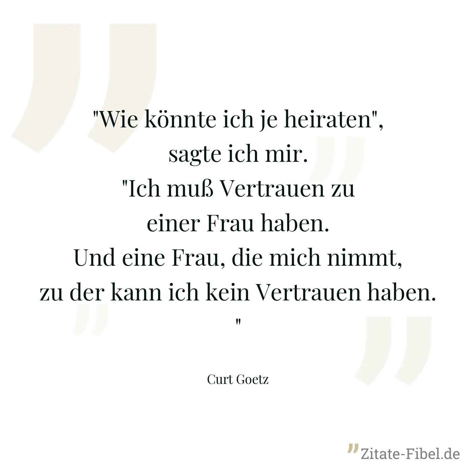 "Wie könnte ich je heiraten", sagte ich mir. "Ich muß Vertrauen zu einer Frau haben. Und eine Frau, die mich nimmt, zu der kann ich kein Vertrauen haben." - Curt Goetz