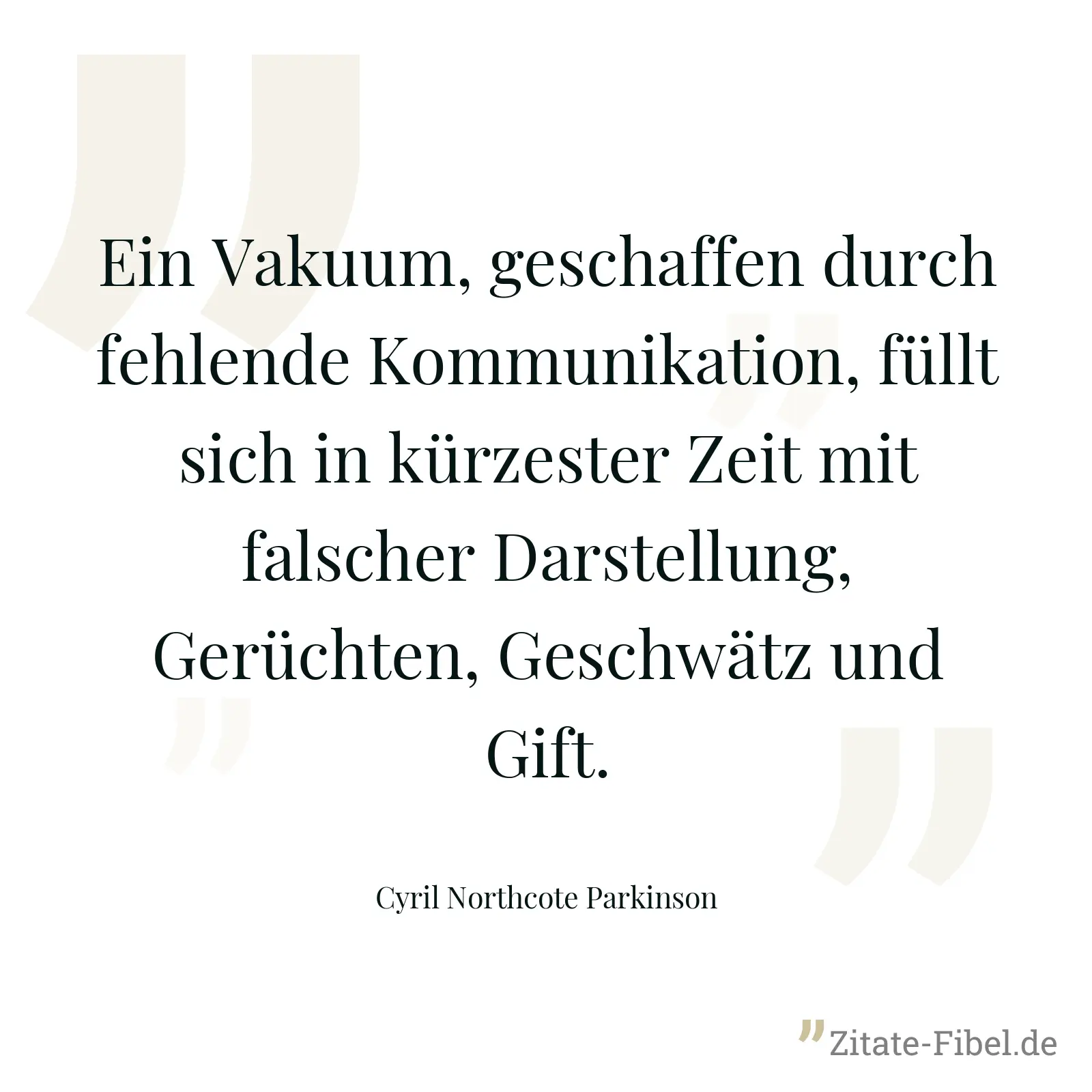 Ein Vakuum, geschaffen durch fehlende Kommunikation, füllt sich in kürzester Zeit mit falscher Darstellung, Gerüchten, Geschwätz und Gift. - Cyril Northcote Parkinson