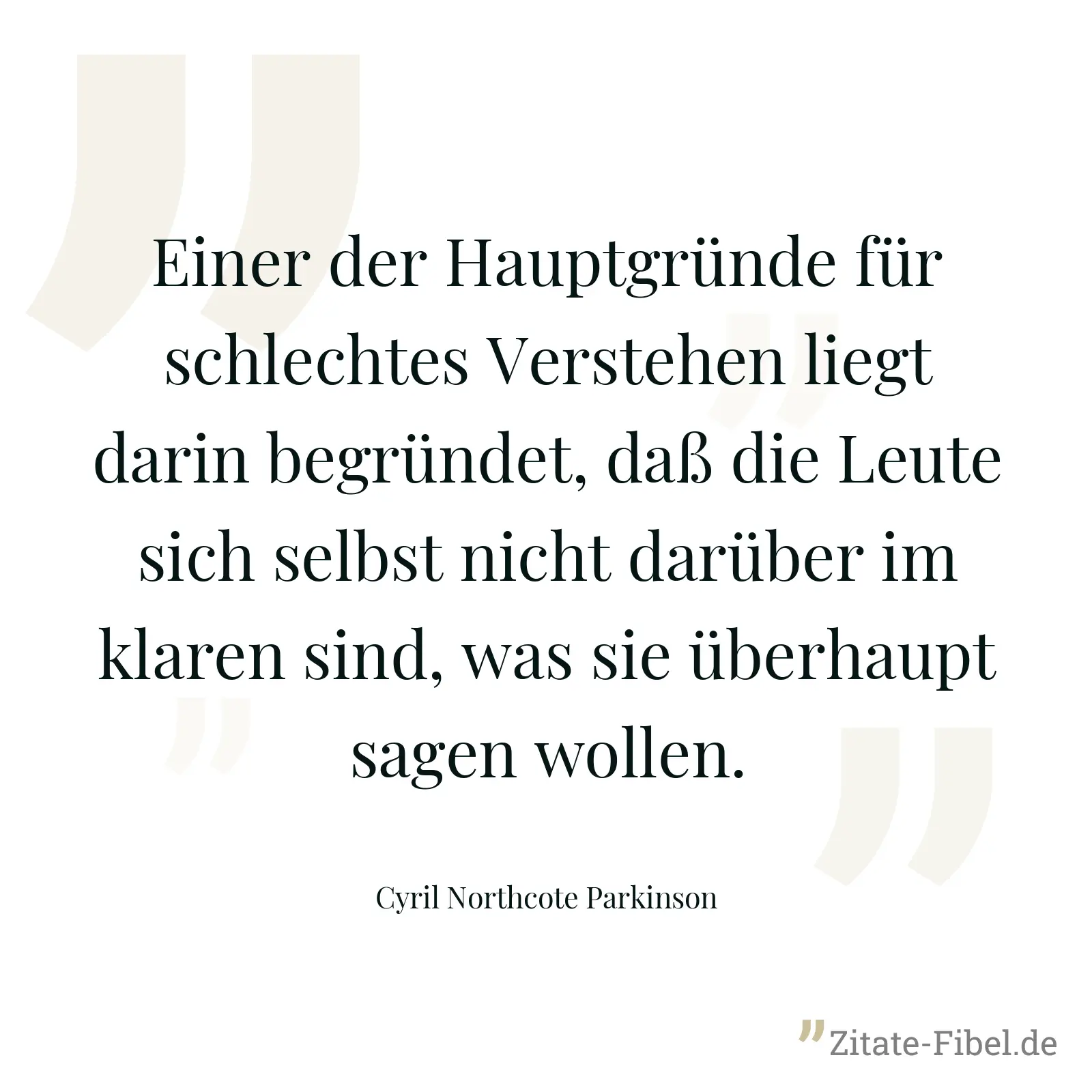 Einer der Hauptgründe für schlechtes Verstehen liegt darin begründet, daß die Leute sich selbst nicht darüber im klaren sind, was sie überhaupt sagen wollen. - Cyril Northcote Parkinson