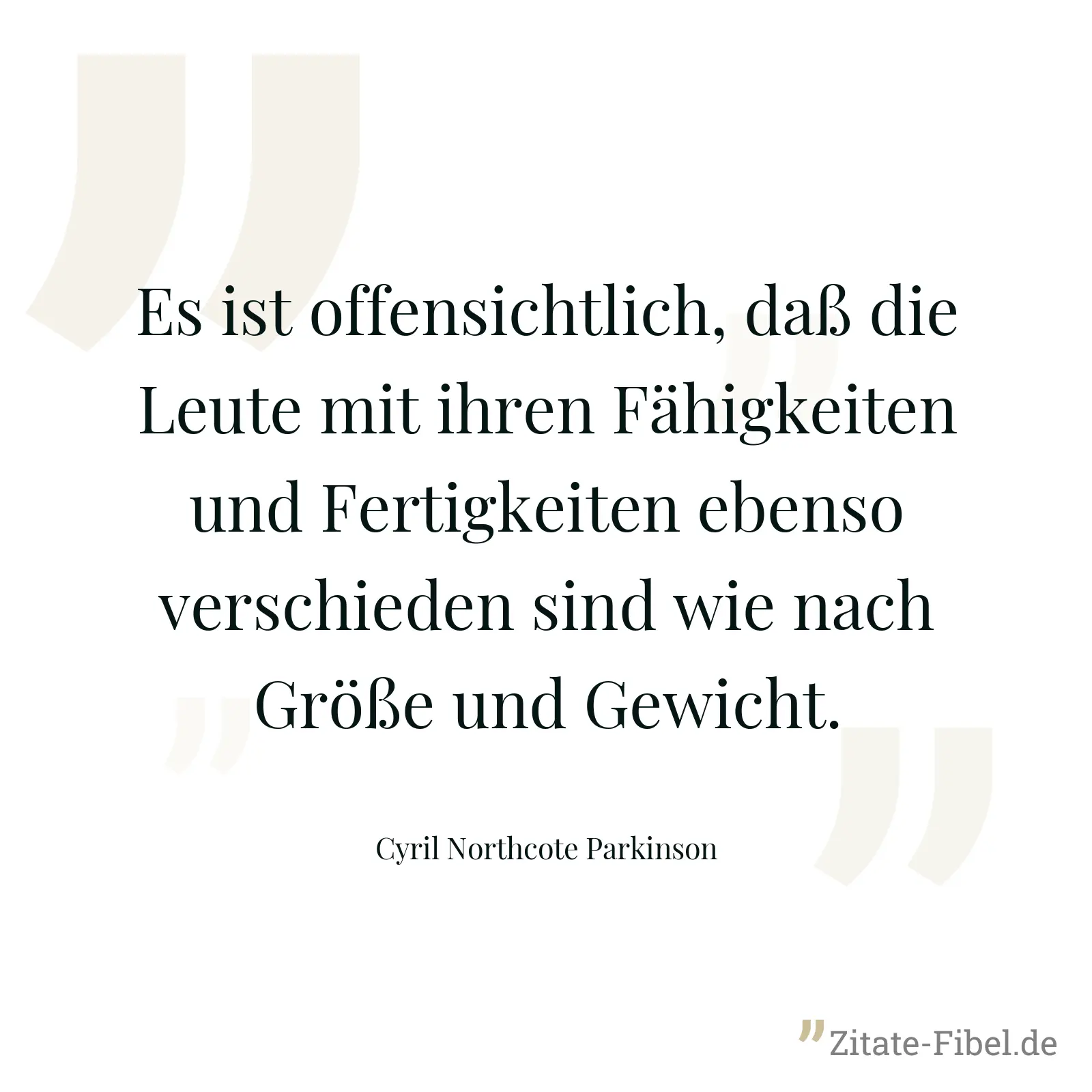 Es ist offensichtlich, daß die Leute mit ihren Fähigkeiten und Fertigkeiten ebenso verschieden sind wie nach Größe und Gewicht. - Cyril Northcote Parkinson
