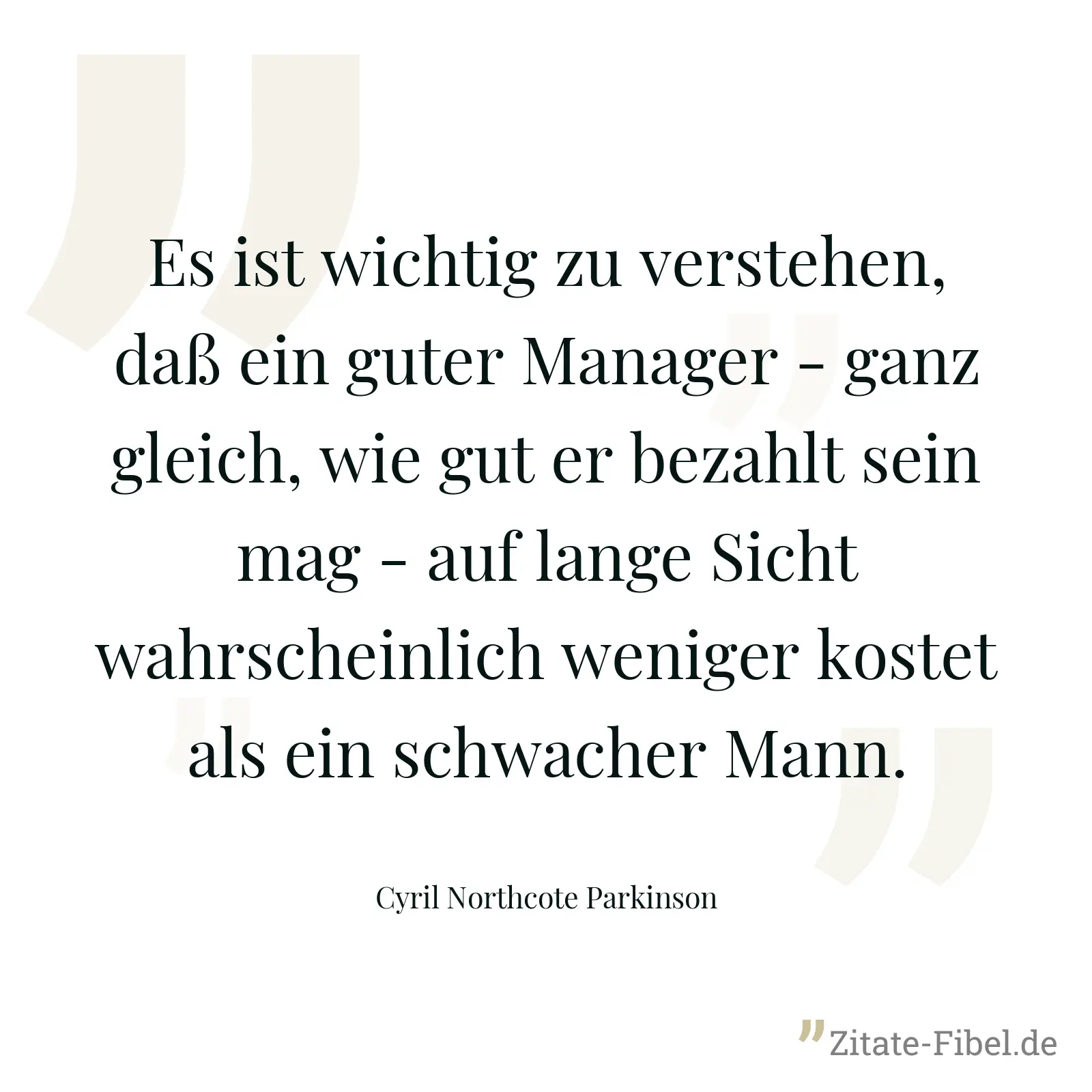 Es ist wichtig zu verstehen, daß ein guter Manager - ganz gleich, wie gut er bezahlt sein mag - auf lange Sicht wahrscheinlich weniger kostet als ein schwacher Mann. - Cyril Northcote Parkinson