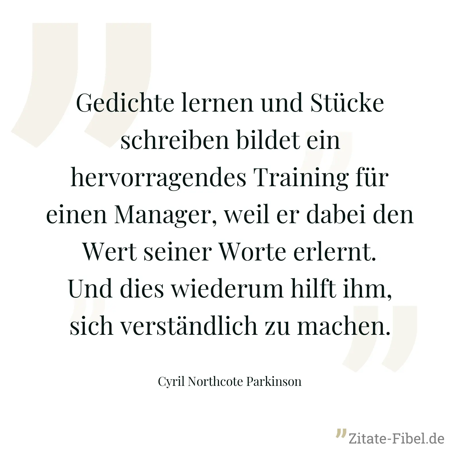 Gedichte lernen und Stücke schreiben bildet ein hervorragendes Training für einen Manager, weil er dabei den Wert seiner Worte erlernt. Und dies wiederum hilft ihm, sich verständlich zu machen. - Cyril Northcote Parkinson