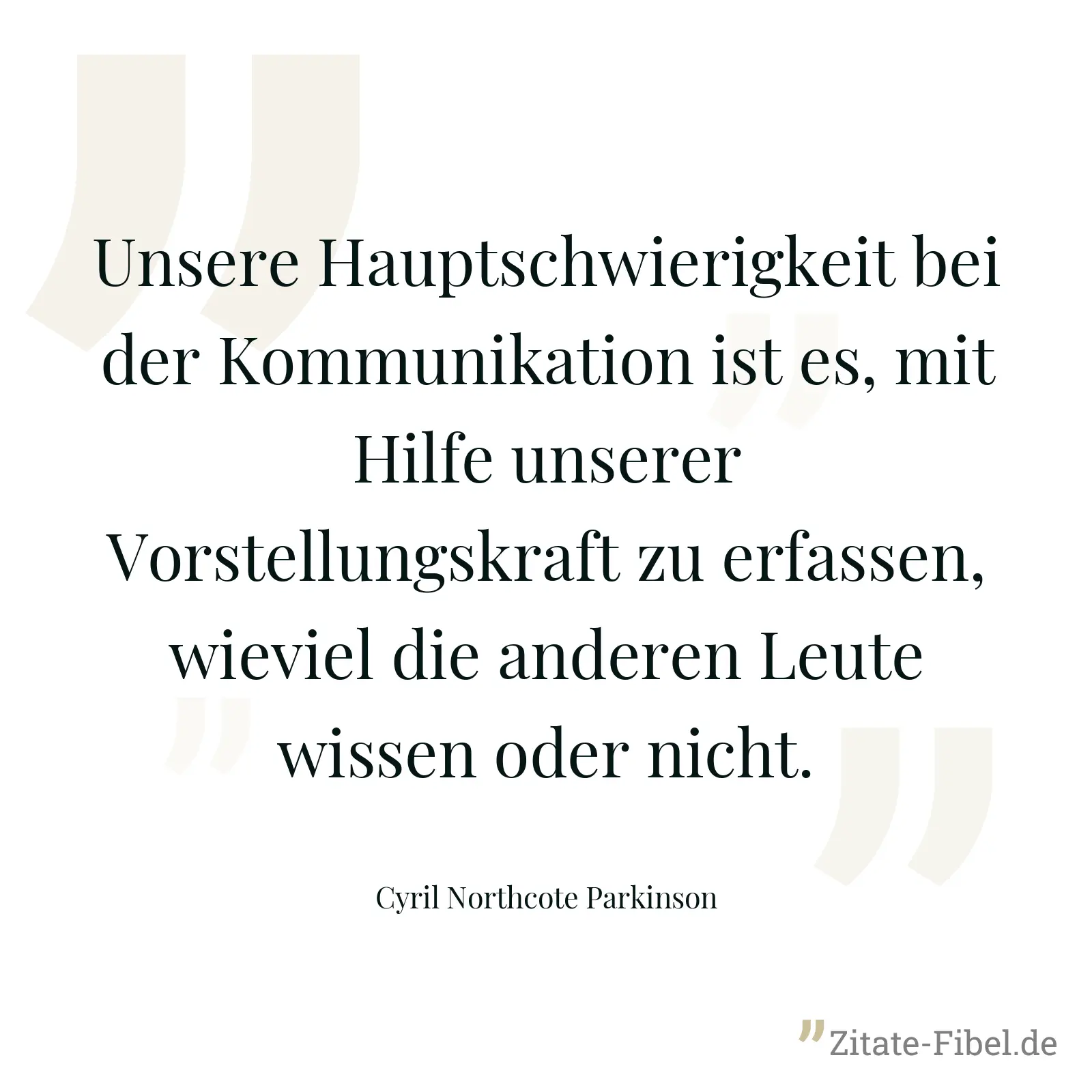 Unsere Hauptschwierigkeit bei der Kommunikation ist es, mit Hilfe unserer Vorstellungskraft zu erfassen, wieviel die anderen Leute wissen oder nicht. - Cyril Northcote Parkinson