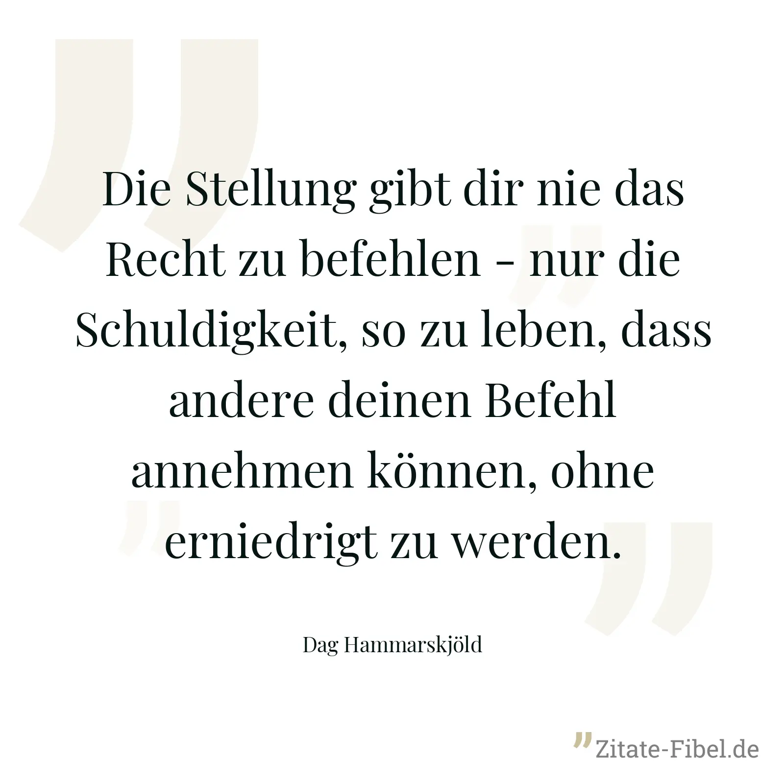 Die Stellung gibt dir nie das Recht zu befehlen - nur die Schuldigkeit, so zu leben, dass andere deinen Befehl annehmen können, ohne erniedrigt zu werden. - Dag Hammarskjöld