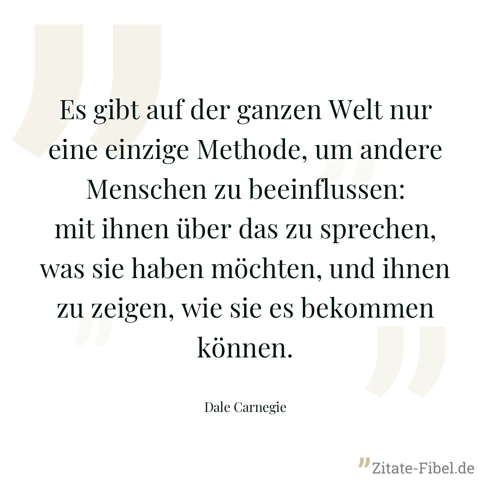 Es gibt auf der ganzen Welt nur eine einzige Methode, um andere Menschen zu beeinflussen: mit ihnen über das zu sprechen, was sie haben möchten, und ihnen zu zeigen, wie sie es bekommen können. - Dale Carnegie
