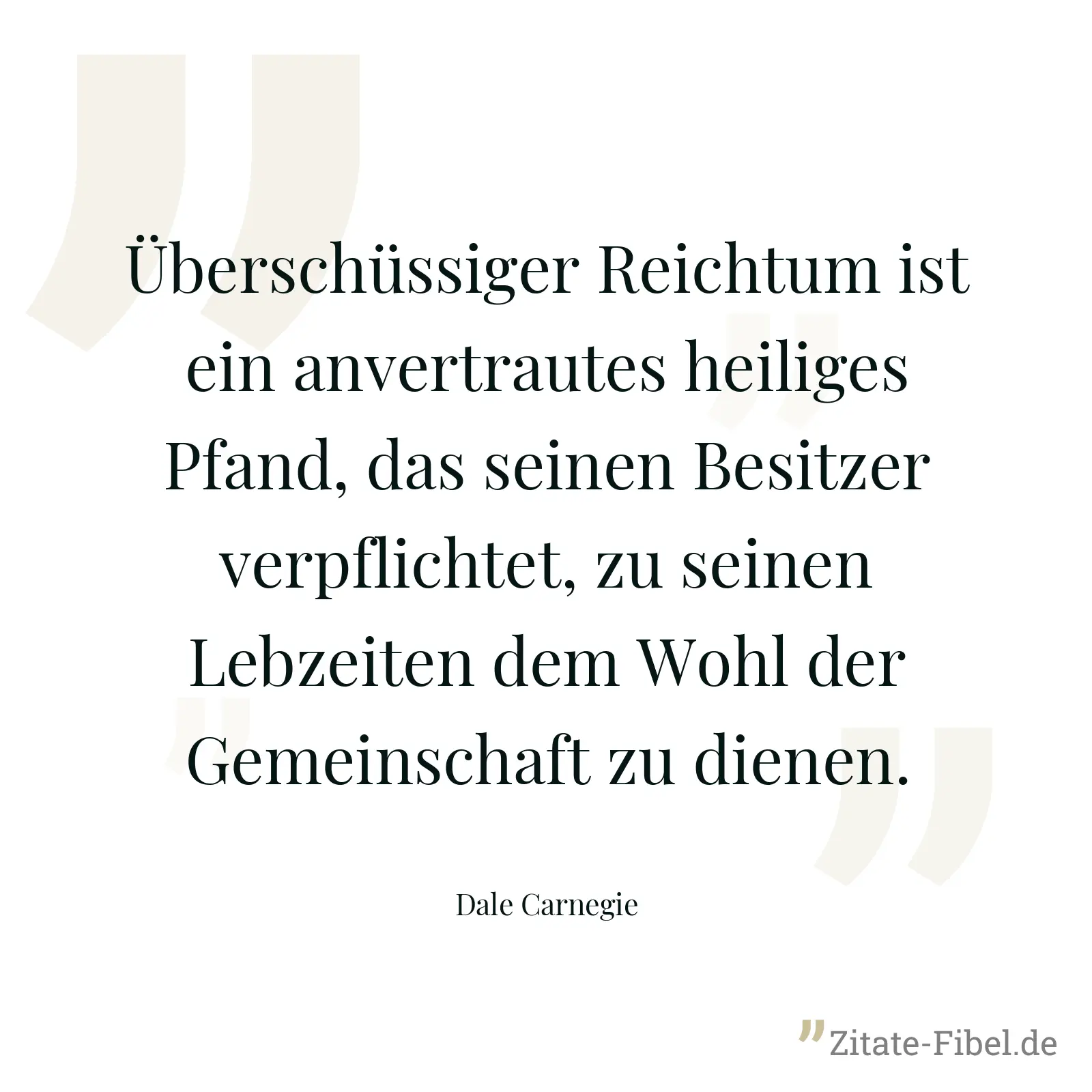 Überschüssiger Reichtum ist ein anvertrautes heiliges Pfand, das seinen Besitzer verpflichtet, zu seinen Lebzeiten dem Wohl der Gemeinschaft zu dienen. - Dale Carnegie