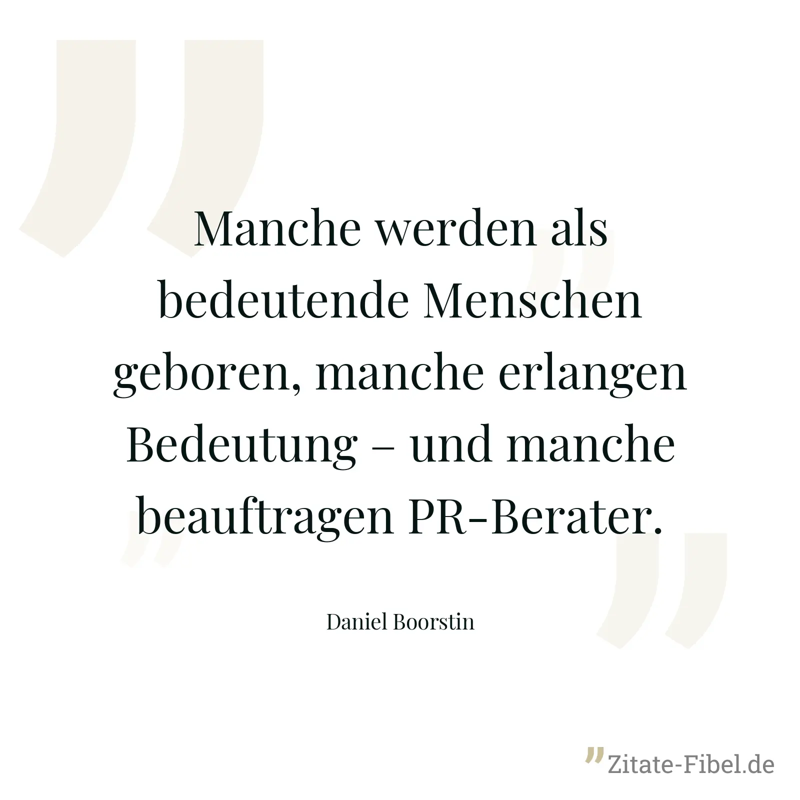 Manche werden als bedeutende Menschen geboren, manche erlangen Bedeutung – und manche beauftragen PR-Berater. - Daniel Boorstin