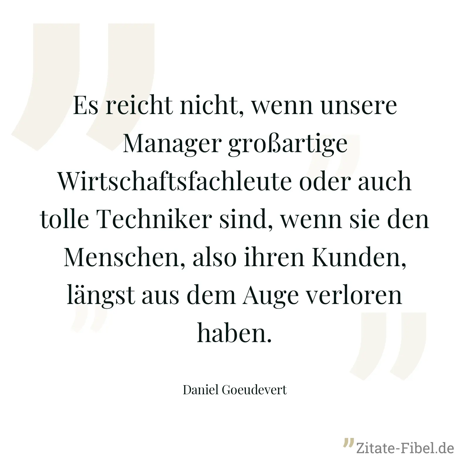 Es reicht nicht, wenn unsere Manager großartige Wirtschaftsfachleute oder auch tolle Techniker sind, wenn sie den Menschen, also ihren Kunden, längst aus dem Auge verloren haben. - Daniel Goeudevert