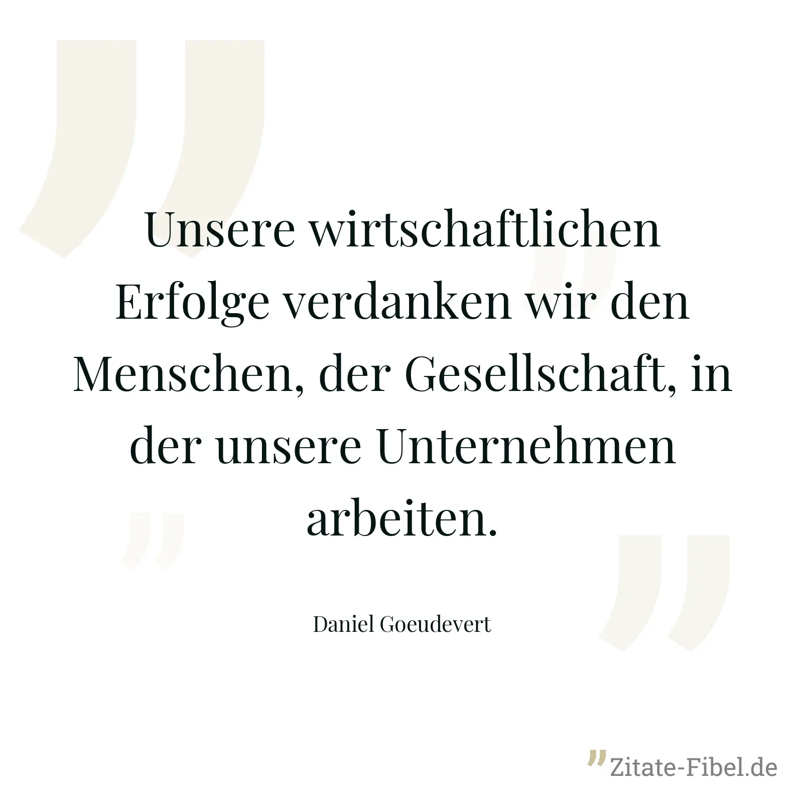 Unsere wirtschaftlichen Erfolge verdanken wir den Menschen, der Gesellschaft, in der unsere Unternehmen arbeiten. - Daniel Goeudevert