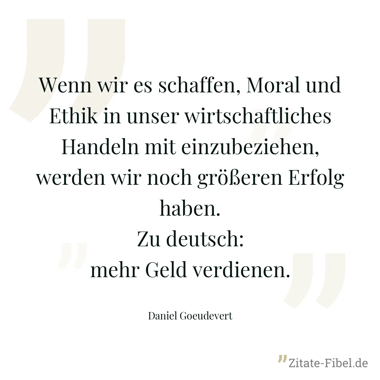 Wenn wir es schaffen, Moral und Ethik in unser wirtschaftliches Handeln mit einzubeziehen, werden wir noch größeren Erfolg haben. Zu deutsch: mehr Geld verdienen. - Daniel Goeudevert