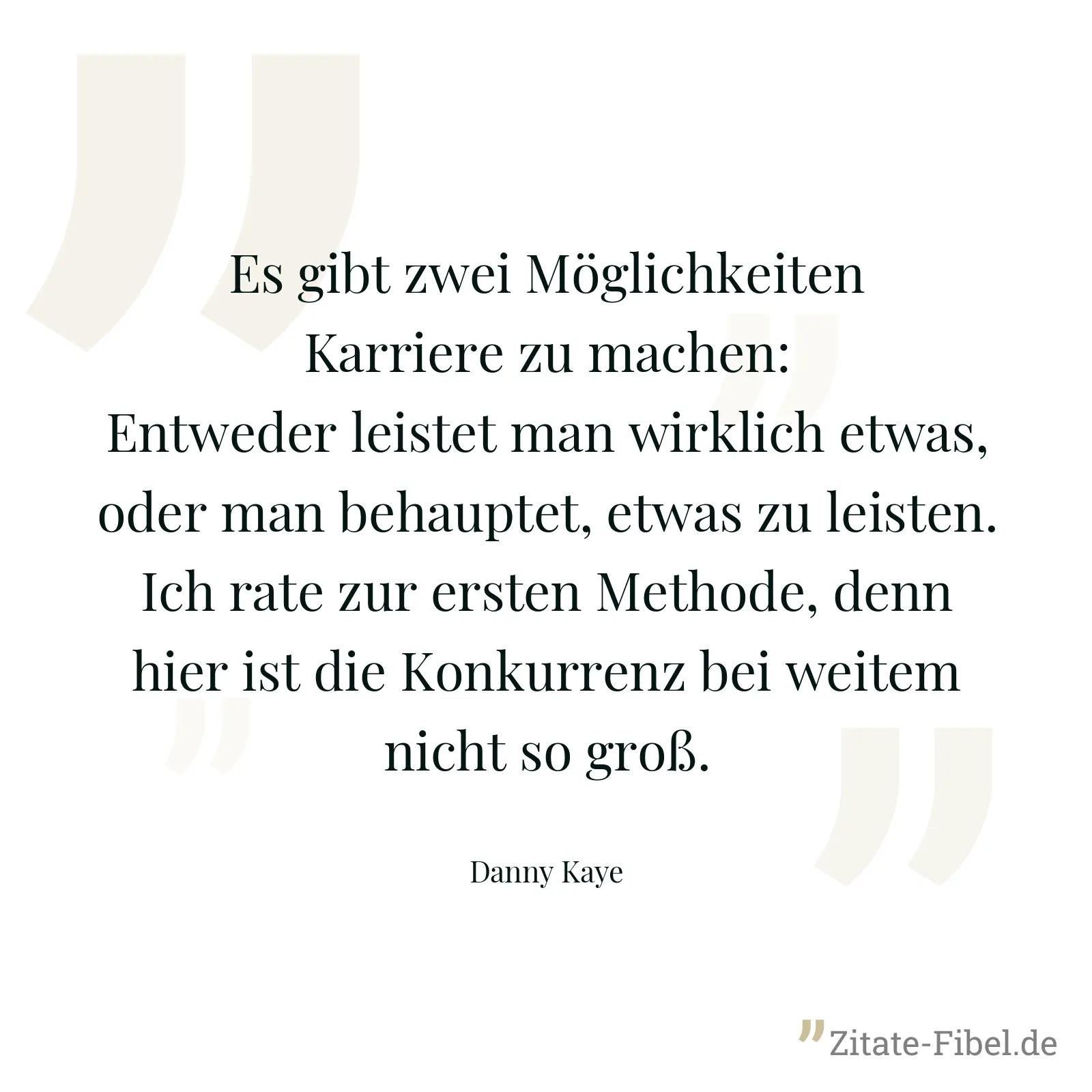 Es gibt zwei Möglichkeiten Karriere zu machen: Entweder leistet man wirklich etwas, oder man behauptet, etwas zu leisten. Ich rate zur ersten Methode, denn hier ist die Konkurrenz bei weitem nicht so groß. - Danny Kaye