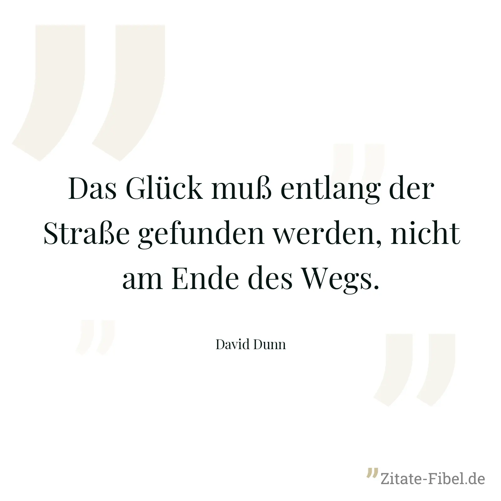 Das Glück muß entlang der Straße gefunden werden, nicht am Ende des Wegs. - David Dunn