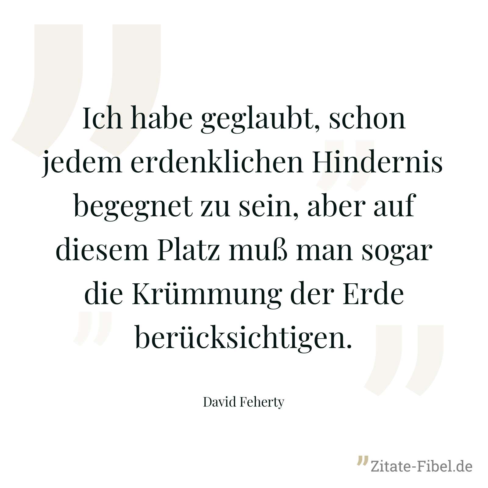 Ich habe geglaubt, schon jedem erdenklichen Hindernis begegnet zu sein, aber auf diesem Platz muß man sogar die Krümmung der Erde berücksichtigen. - David Feherty