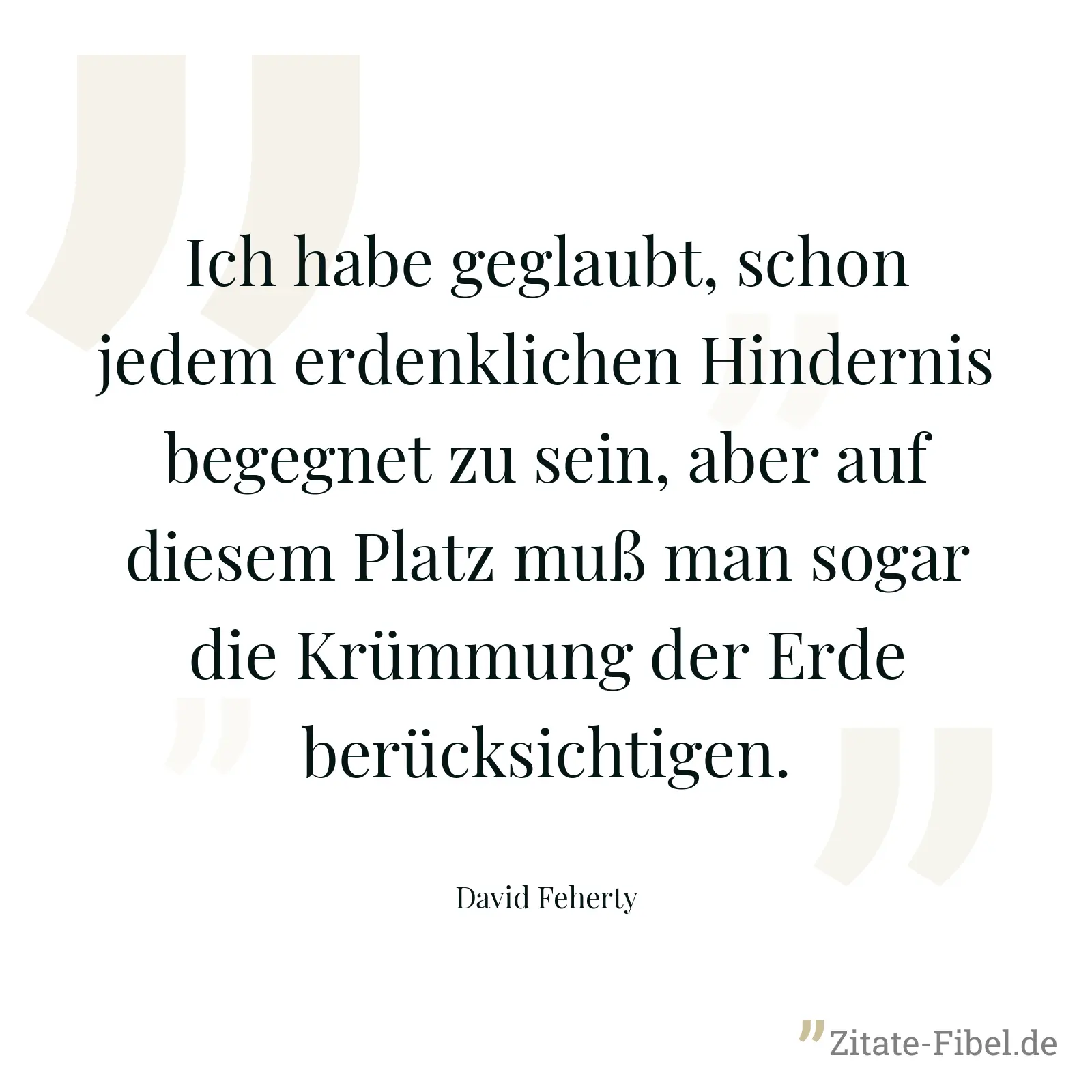 Ich habe geglaubt, schon jedem erdenklichen Hindernis begegnet zu sein, aber auf diesem Platz muß man sogar die Krümmung der Erde berücksichtigen. - David Feherty