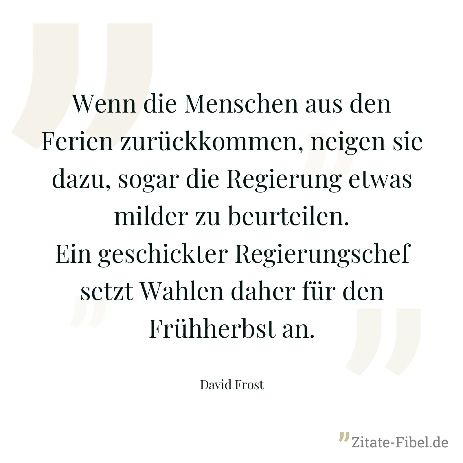 Wenn die Menschen aus den Ferien zurückkommen, neigen sie dazu, sogar die Regierung etwas milder zu beurteilen. Ein geschickter Regierungschef setzt Wahlen daher für den Frühherbst an. - David Frost