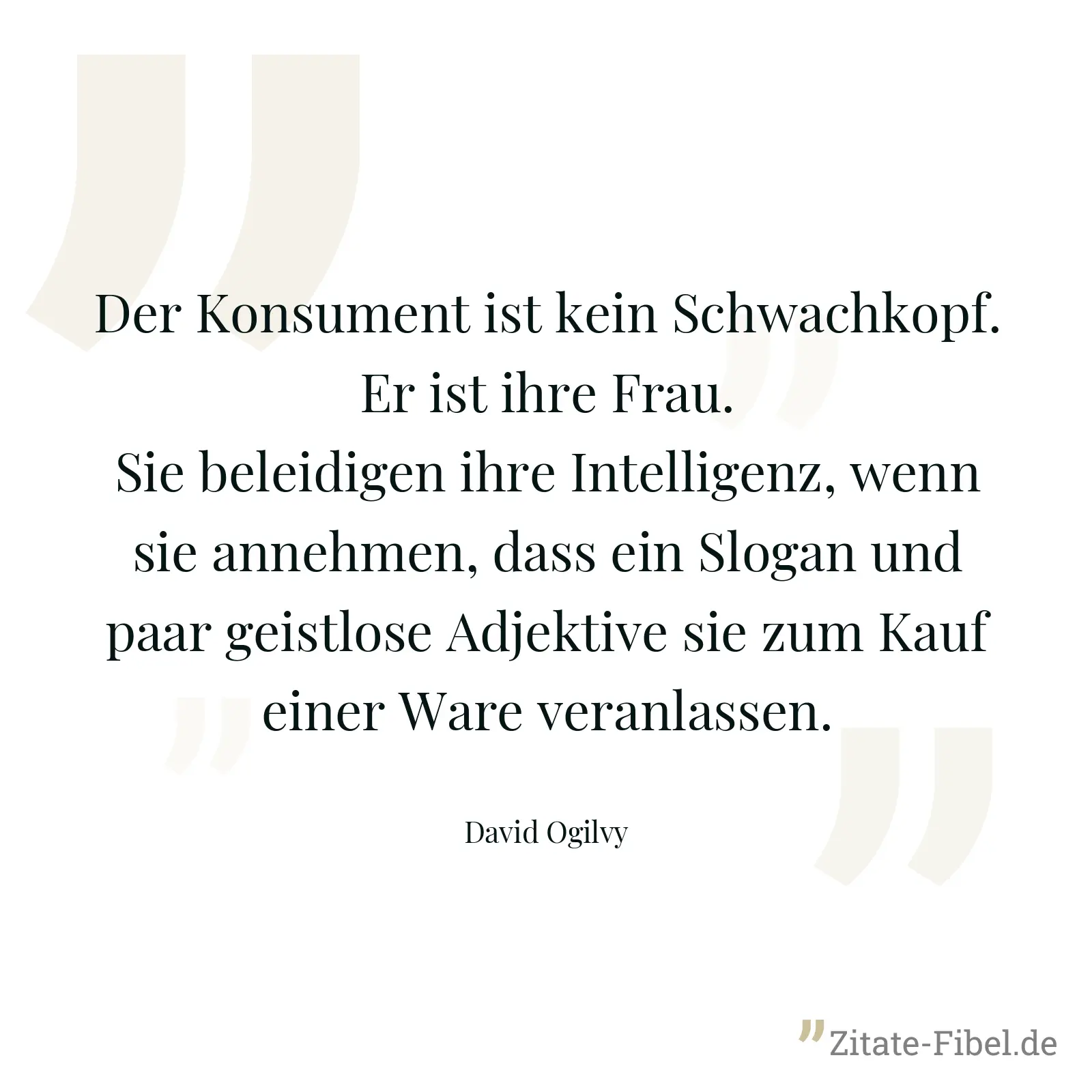 Der Konsument ist kein Schwachkopf. Er ist ihre Frau. Sie beleidigen ihre Intelligenz, wenn sie annehmen, dass ein Slogan und paar geistlose Adjektive sie zum Kauf einer Ware veranlassen. - David Ogilvy