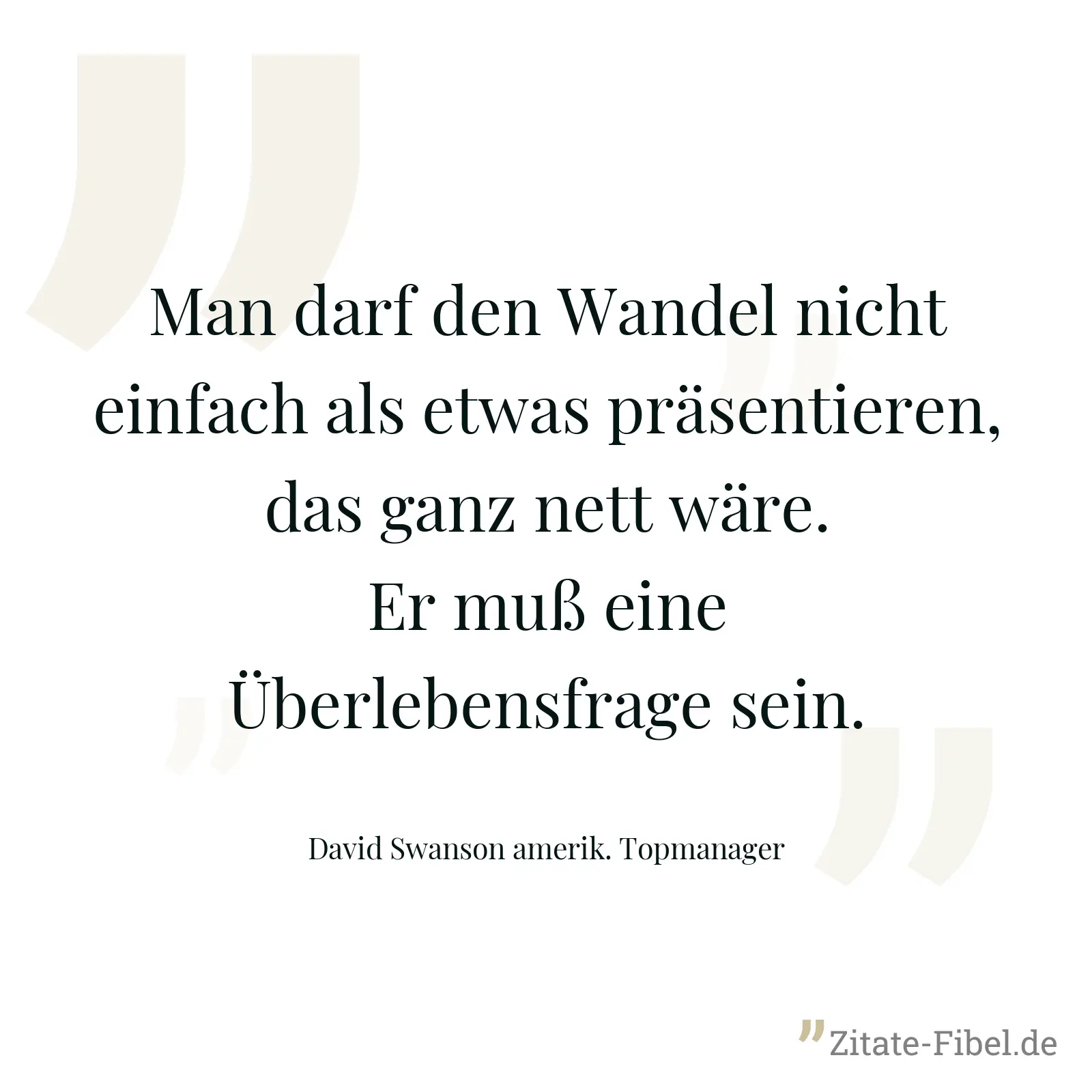 Man darf den Wandel nicht einfach als etwas präsentieren, das ganz nett wäre. Er muß eine Überlebensfrage sein. - David Swanson amerik. Topmanager