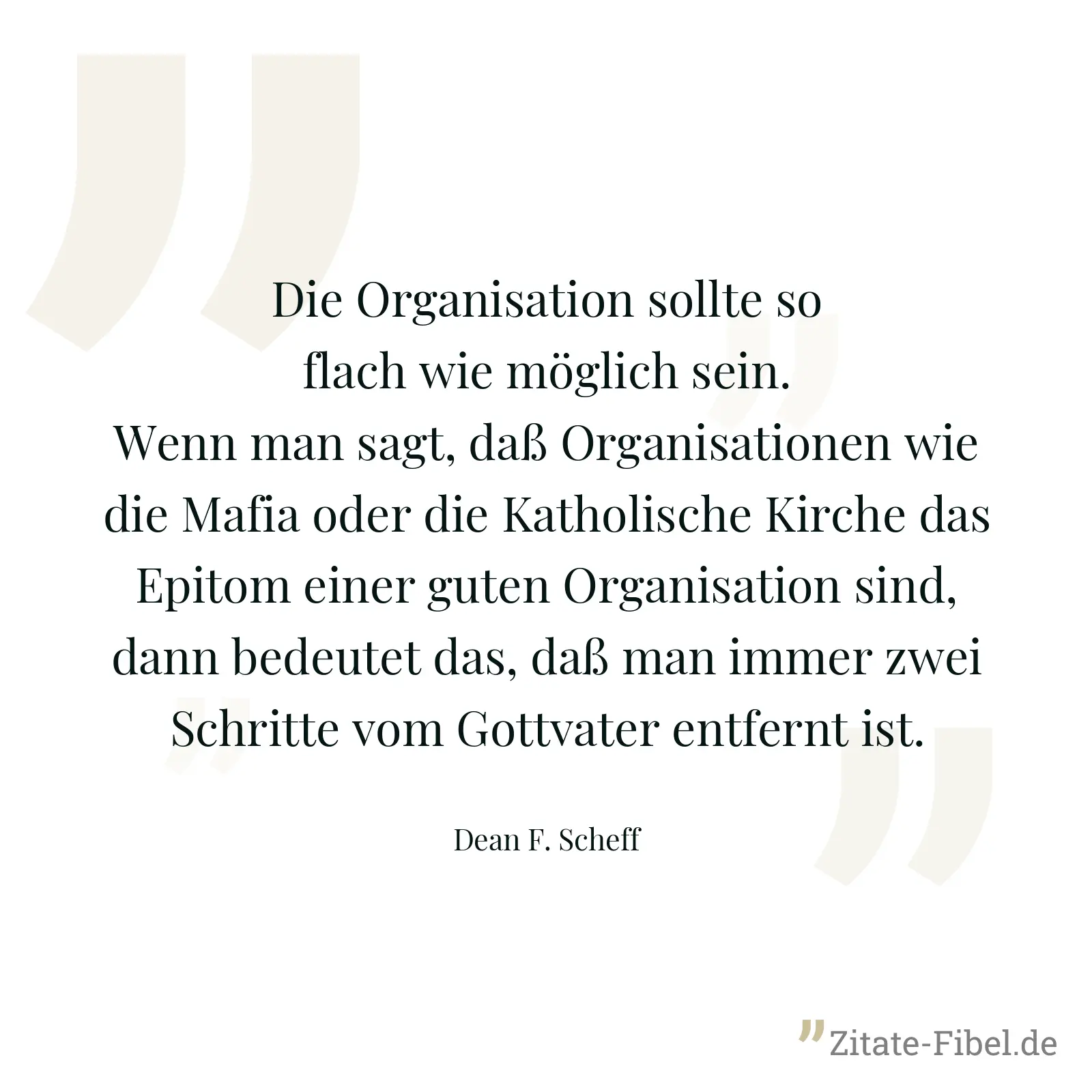 Die Organisation sollte so flach wie möglich sein. Wenn man sagt, daß Organisationen wie die Mafia oder die Katholische Kirche das Epitom einer guten Organisation sind, dann bedeutet das, daß man immer zwei Schritte vom Gottvater entfernt ist. - Dean F. Scheff