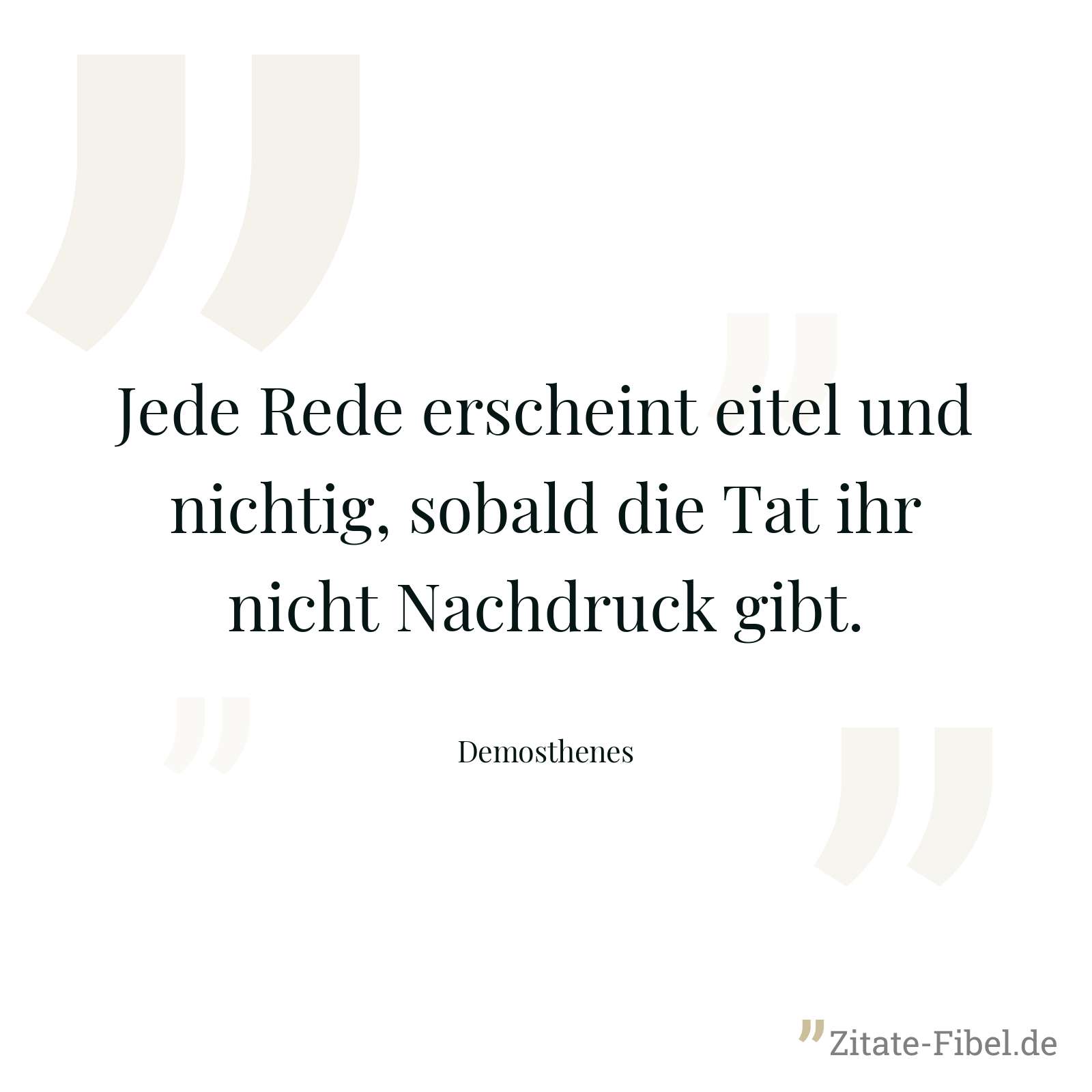 Jede Rede erscheint eitel und nichtig, sobald die Tat ihr nicht Nachdruck gibt. - Demosthenes