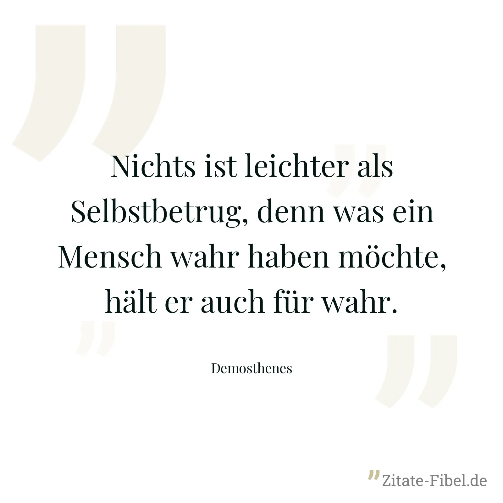Nichts ist leichter als Selbstbetrug, denn was ein Mensch wahr haben möchte, hält er auch für wahr. - Demosthenes