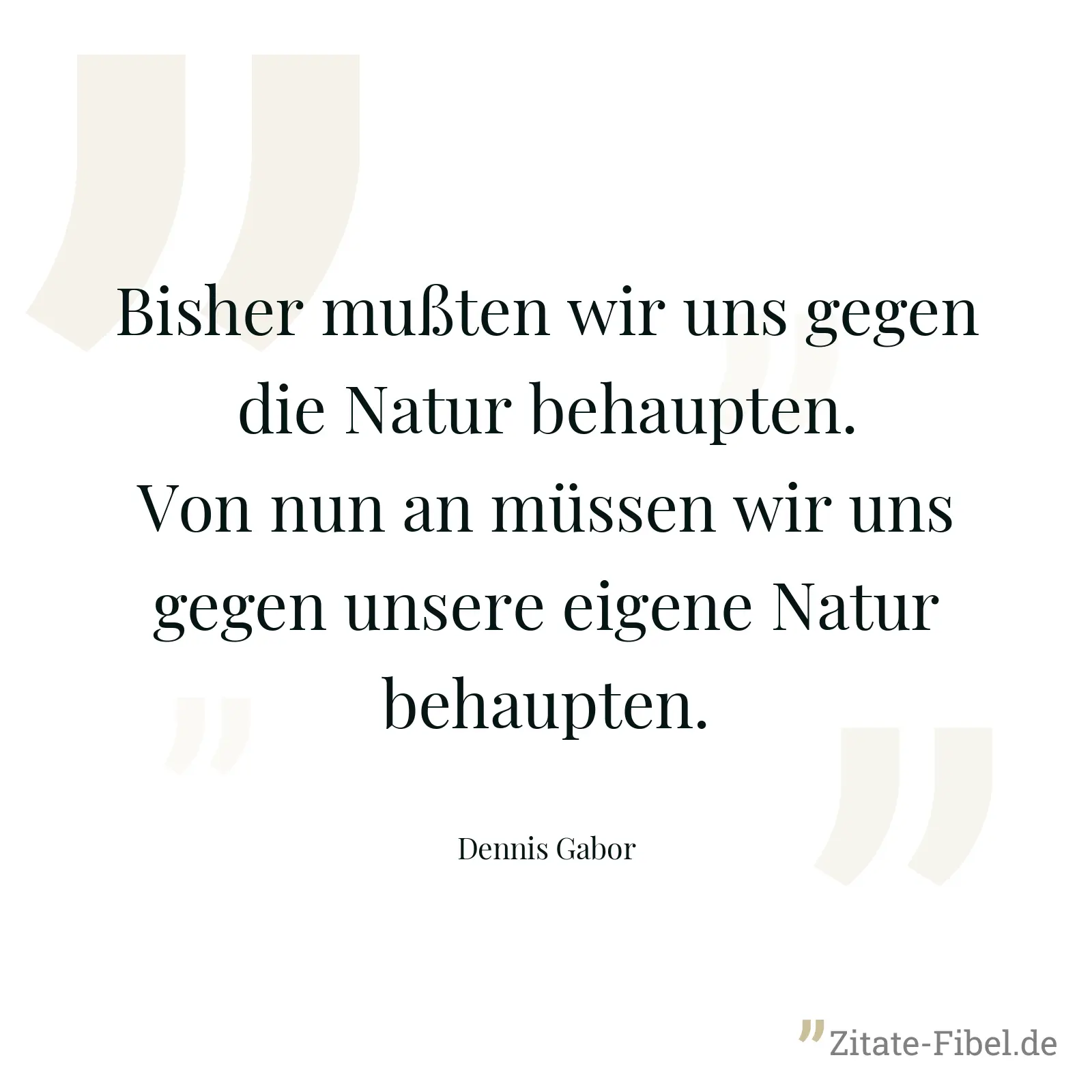 Bisher mußten wir uns gegen die Natur behaupten. Von nun an müssen wir uns gegen unsere eigene Natur behaupten. - Dennis Gabor