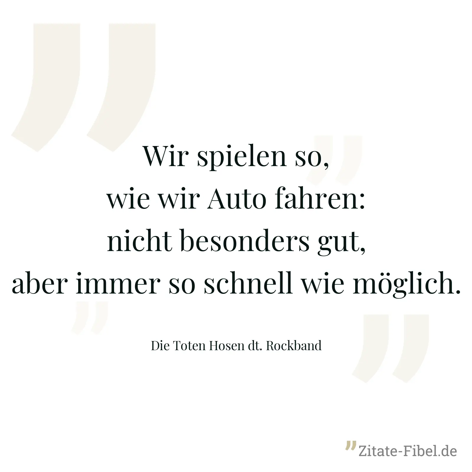 Wir spielen so, wie wir Auto fahren: nicht besonders gut, aber immer so schnell wie möglich. - Die Toten Hosen dt. Rockband