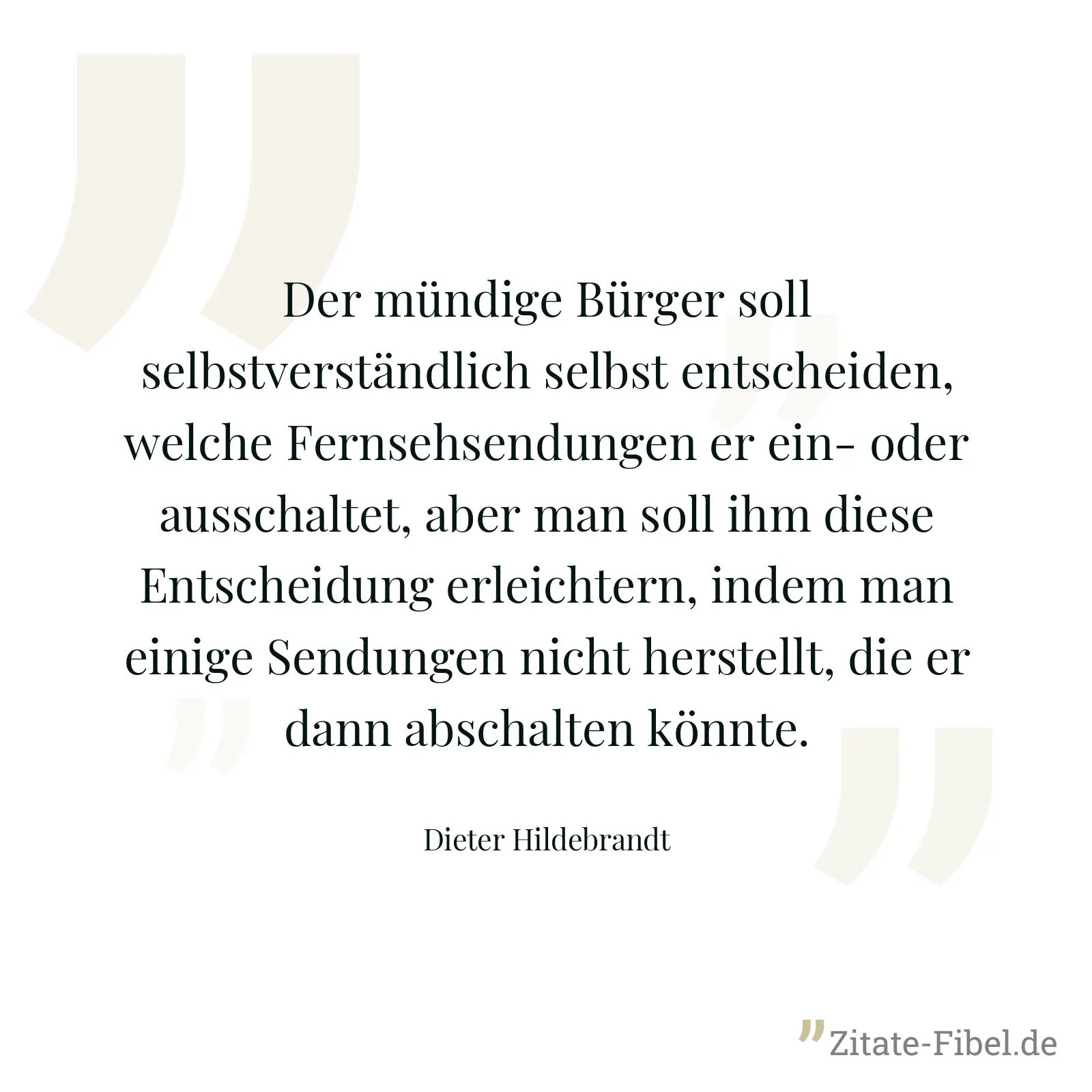 Der mündige Bürger soll selbstverständlich selbst entscheiden, welche Fernsehsendungen er ein- oder ausschaltet, aber man soll ihm diese Entscheidung erleichtern, indem man einige Sendungen nicht herstellt, die er dann abschalten könnte. - Dieter Hildebrandt