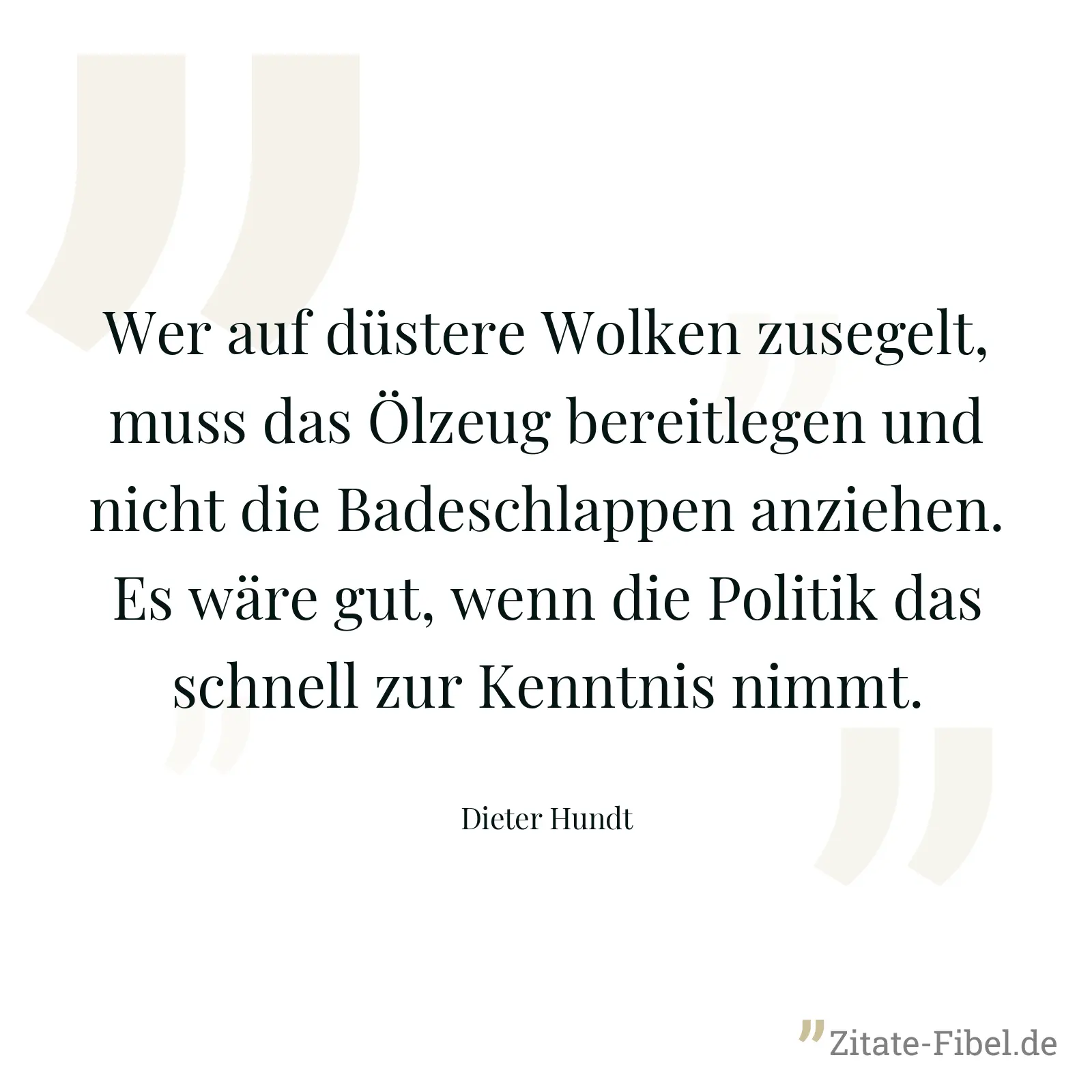 Wer auf düstere Wolken zusegelt, muss das Ölzeug bereitlegen und nicht die Badeschlappen anziehen. Es wäre gut, wenn die Politik das schnell zur Kenntnis nimmt. - Dieter Hundt