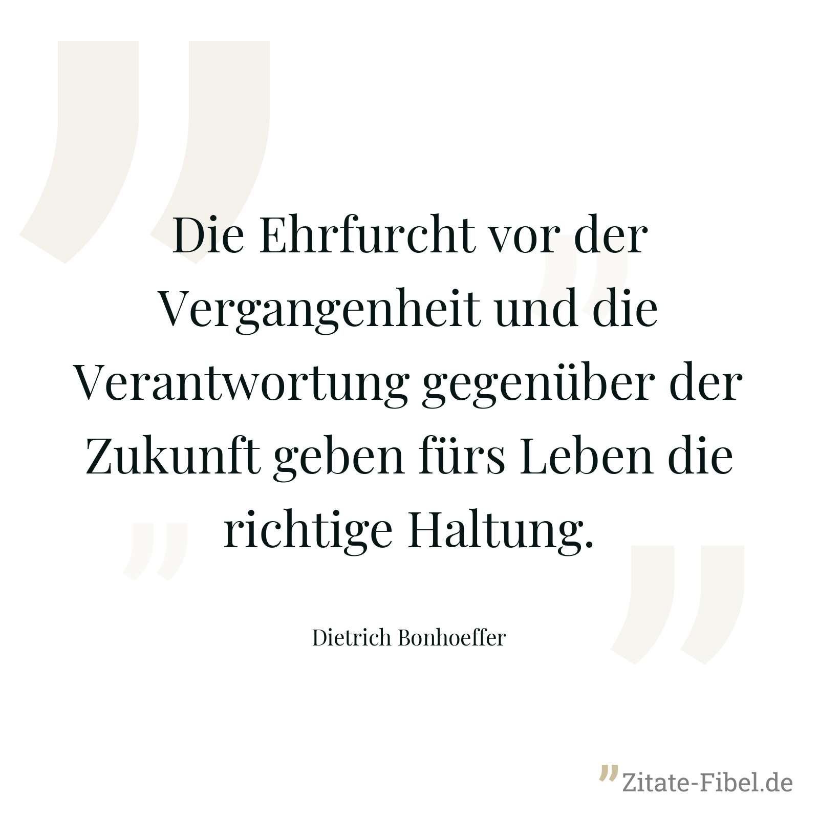 Die Ehrfurcht vor der Vergangenheit und die Verantwortung gegenüber der Zukunft geben fürs Leben die richtige Haltung. - Dietrich Bonhoeffer