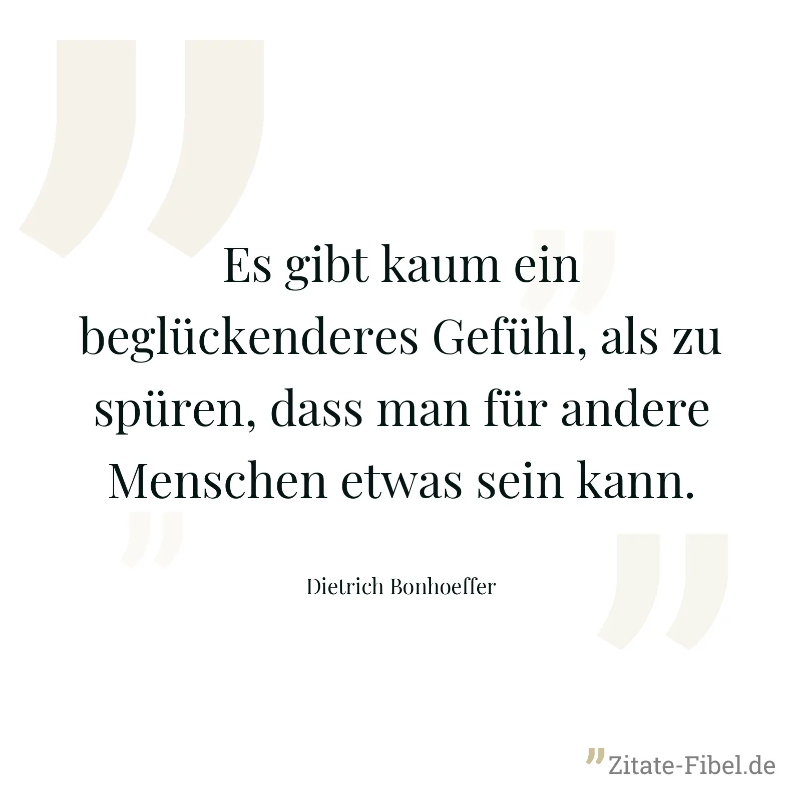 Es gibt kaum ein beglückenderes Gefühl, als zu spüren, dass man für andere Menschen etwas sein kann. - Dietrich Bonhoeffer