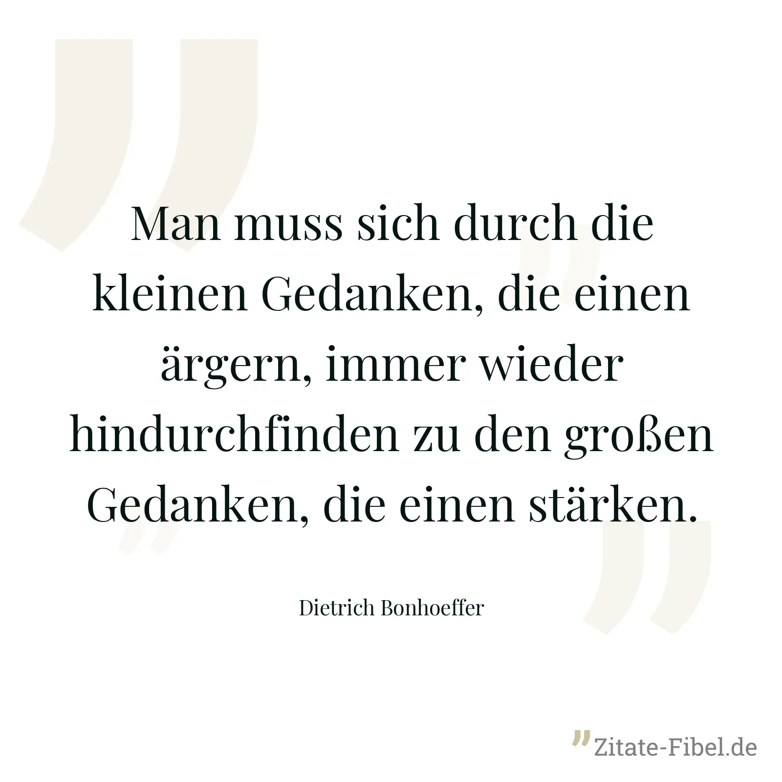 Man muss sich durch die kleinen Gedanken, die einen ärgern, immer wieder hindurchfinden zu den großen Gedanken, die einen stärken. - Dietrich Bonhoeffer