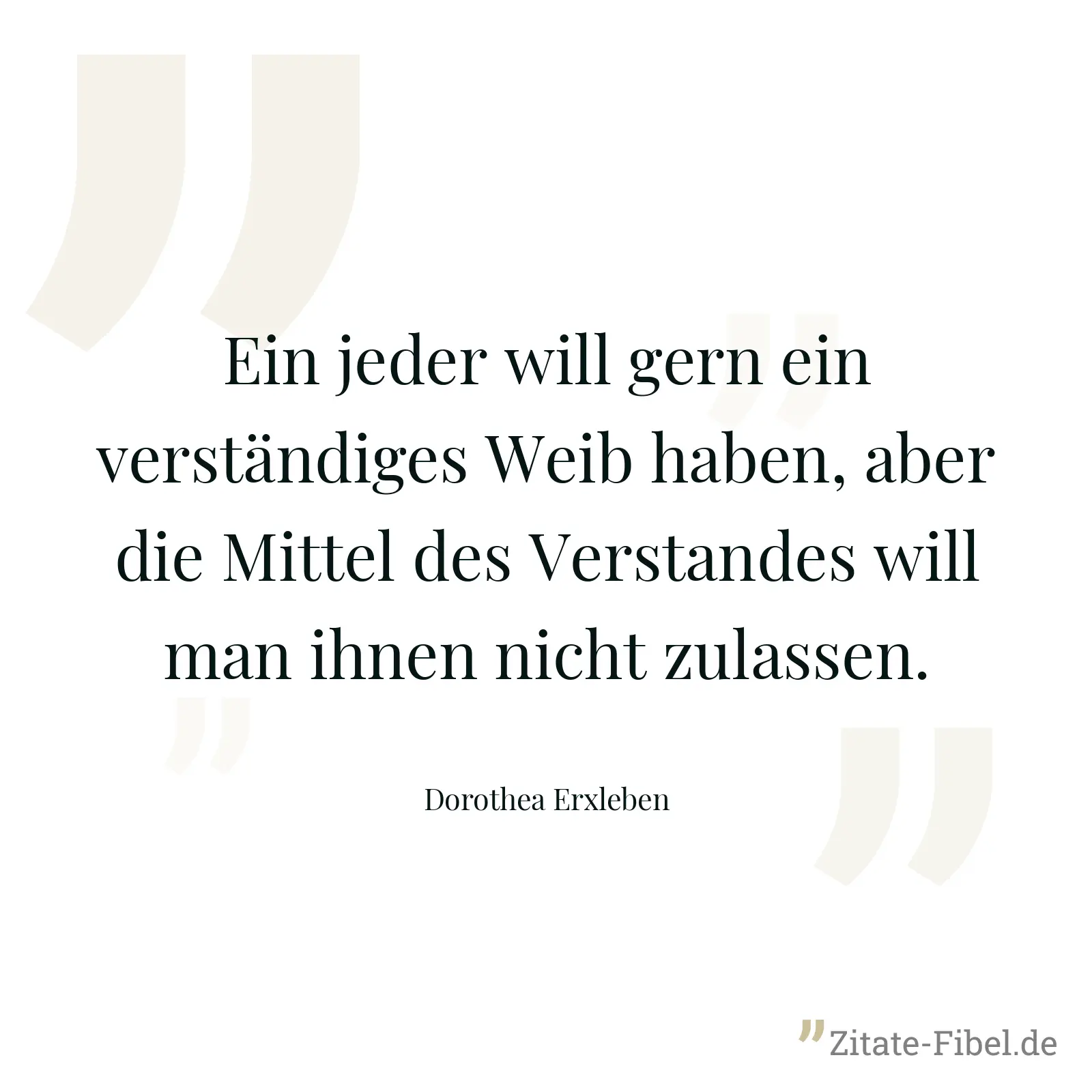 Ein jeder will gern ein verständiges Weib haben, aber die Mittel des Verstandes will man ihnen nicht zulassen. - Dorothea Erxleben