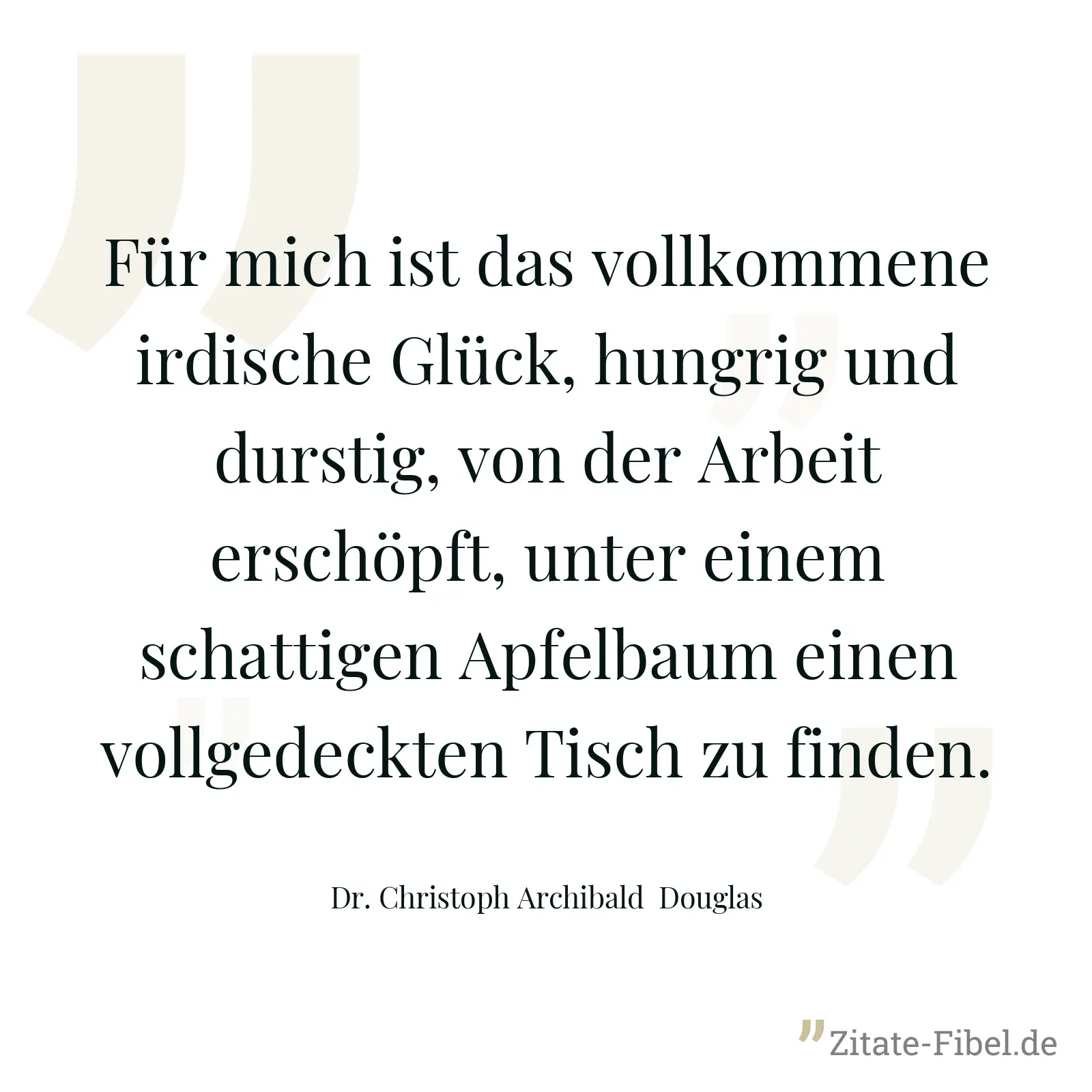 Für mich ist das vollkommene irdische Glück, hungrig und durstig, von der Arbeit erschöpft, unter einem schattigen Apfelbaum einen vollgedeckten Tisch zu finden. - Dr. Christoph Archibald  Douglas