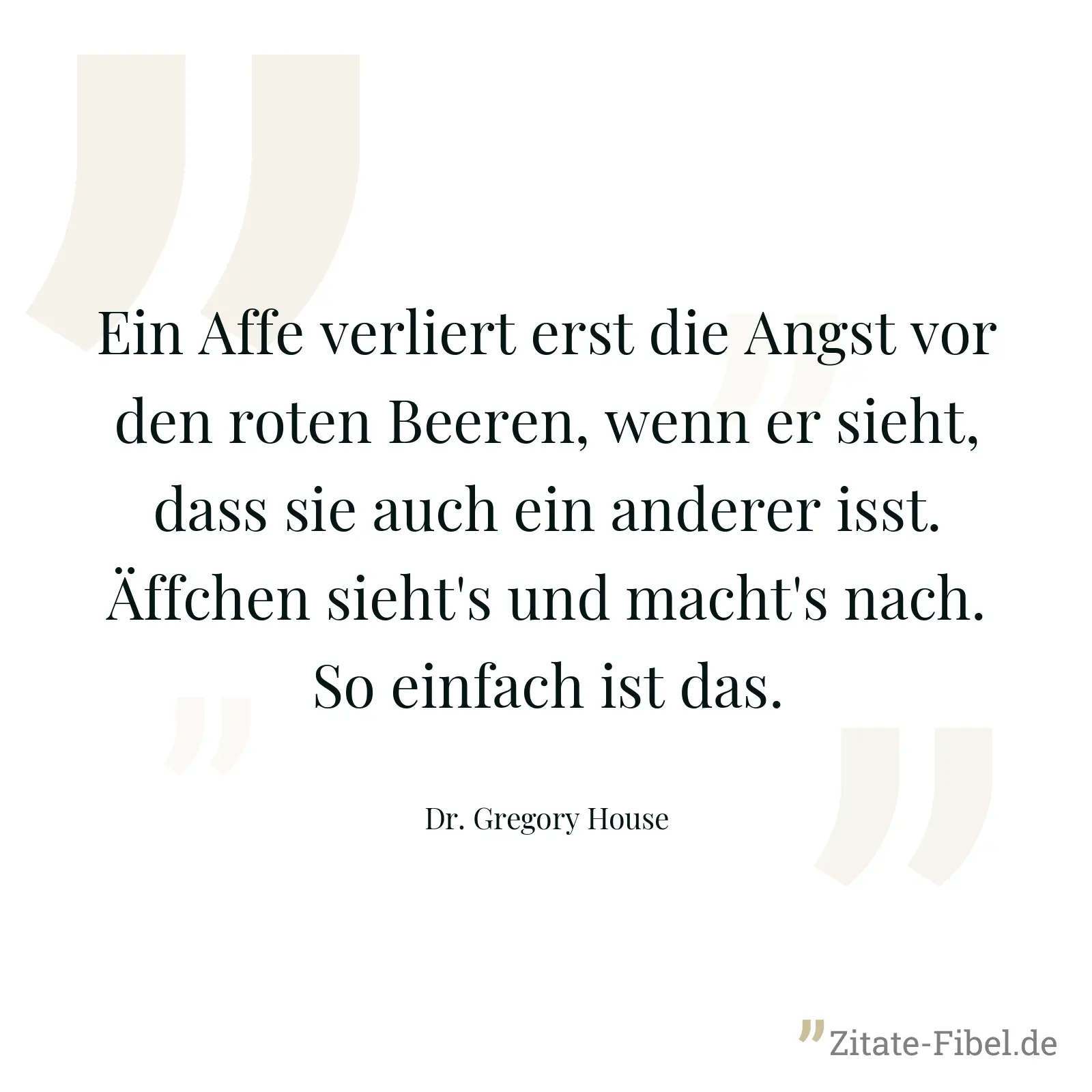 Ein Affe verliert erst die Angst vor den roten Beeren, wenn er sieht, dass sie auch ein anderer isst. Äffchen sieht's und macht's nach. So einfach ist das. - Dr. Gregory House