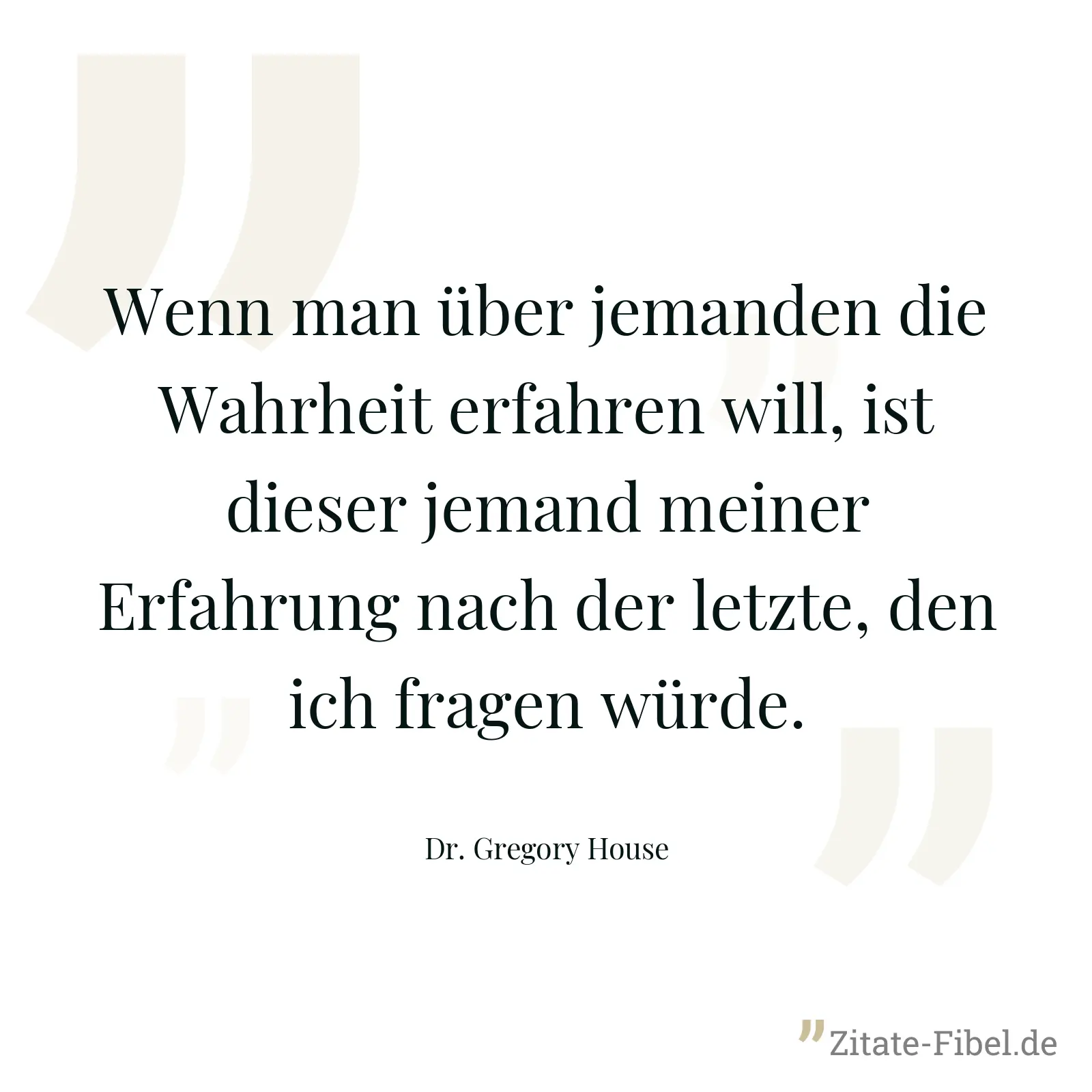 Wenn man über jemanden die Wahrheit erfahren will, ist dieser jemand meiner Erfahrung nach der letzte, den ich fragen würde. - Dr. Gregory House
