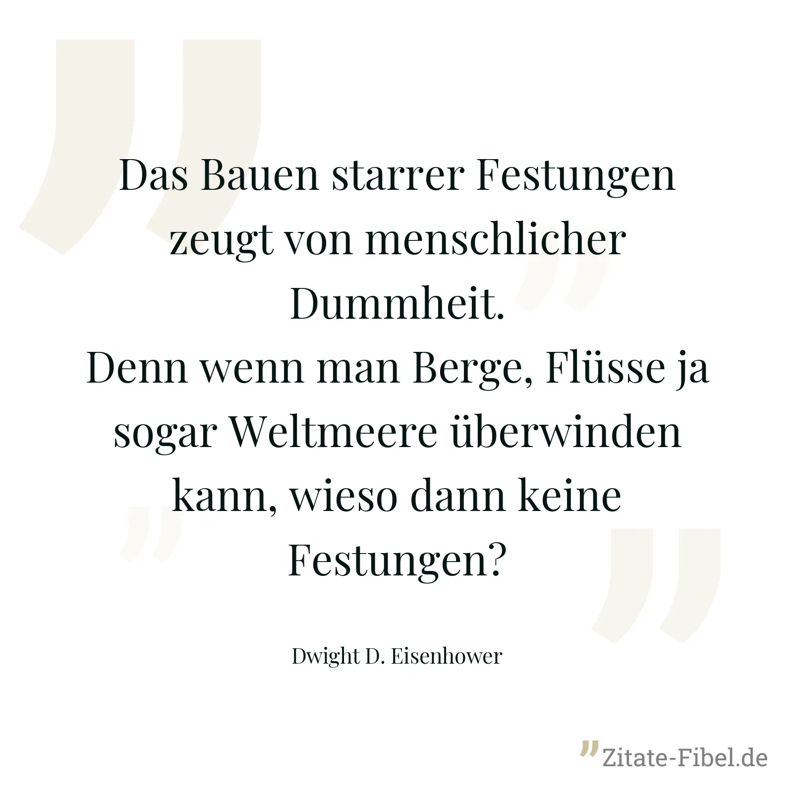 Das Bauen starrer Festungen zeugt von menschlicher Dummheit. Denn wenn man Berge, Flüsse ja sogar Weltmeere überwinden kann, wieso dann keine Festungen? - Dwight D. Eisenhower