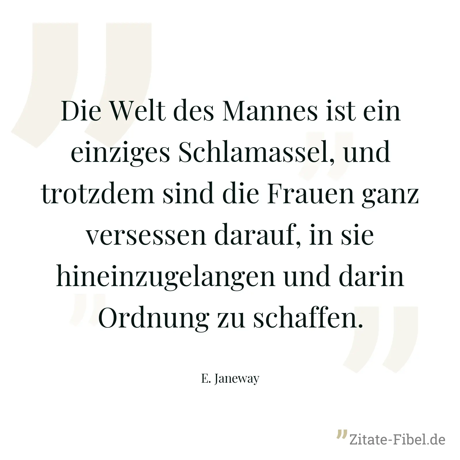 Die Welt des Mannes ist ein einziges Schlamassel, und trotzdem sind die Frauen ganz versessen darauf, in sie hineinzugelangen und darin Ordnung zu schaffen. - E. Janeway