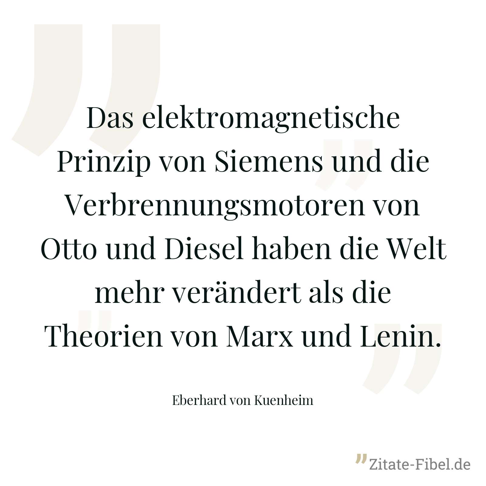 Das elektromagnetische Prinzip von Siemens und die Verbrennungsmotoren von Otto und Diesel haben die Welt mehr verändert als die Theorien von Marx und Lenin. - Eberhard von Kuenheim