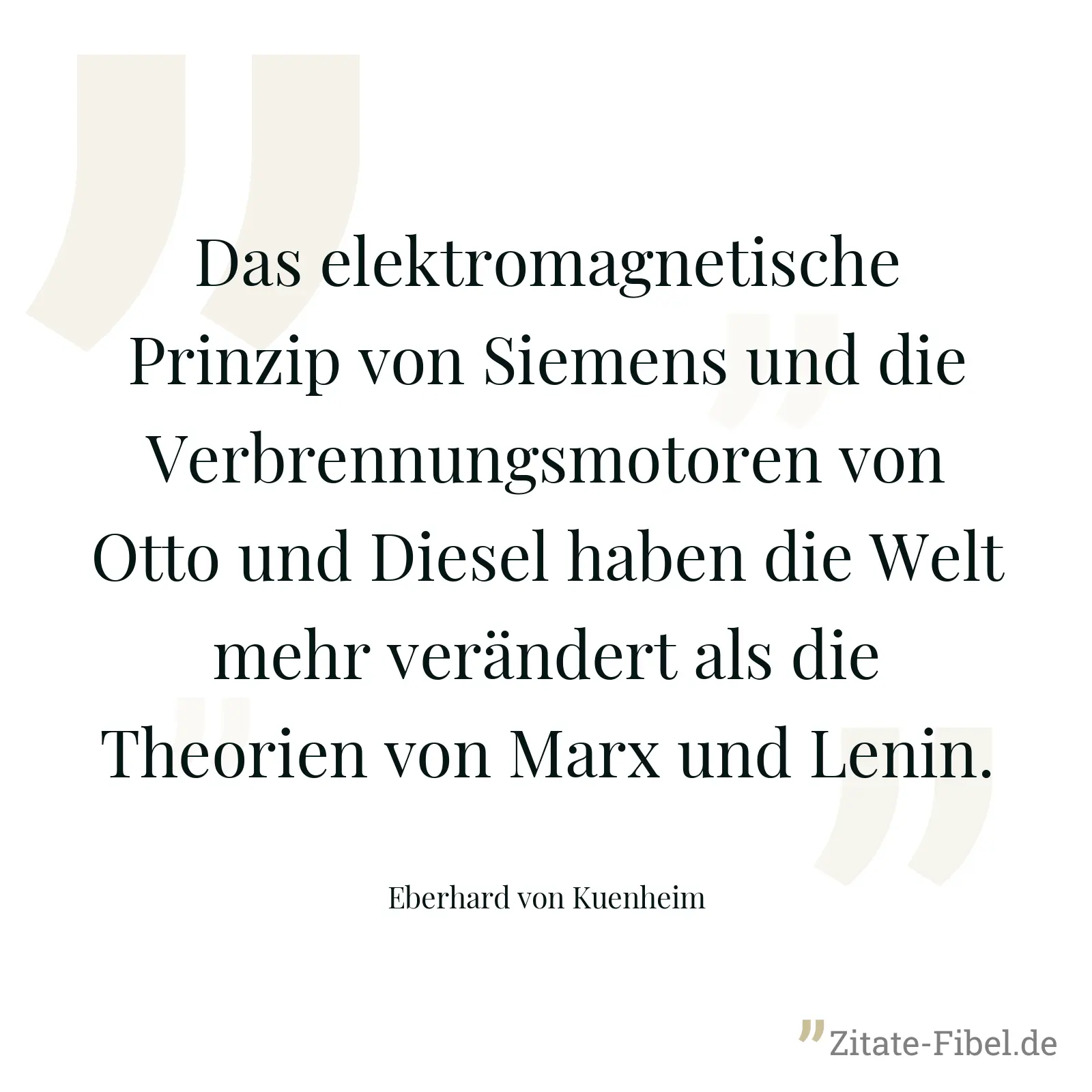 Das elektromagnetische Prinzip von Siemens und die Verbrennungsmotoren von Otto und Diesel haben die Welt mehr verändert als die Theorien von Marx und Lenin. - Eberhard von Kuenheim