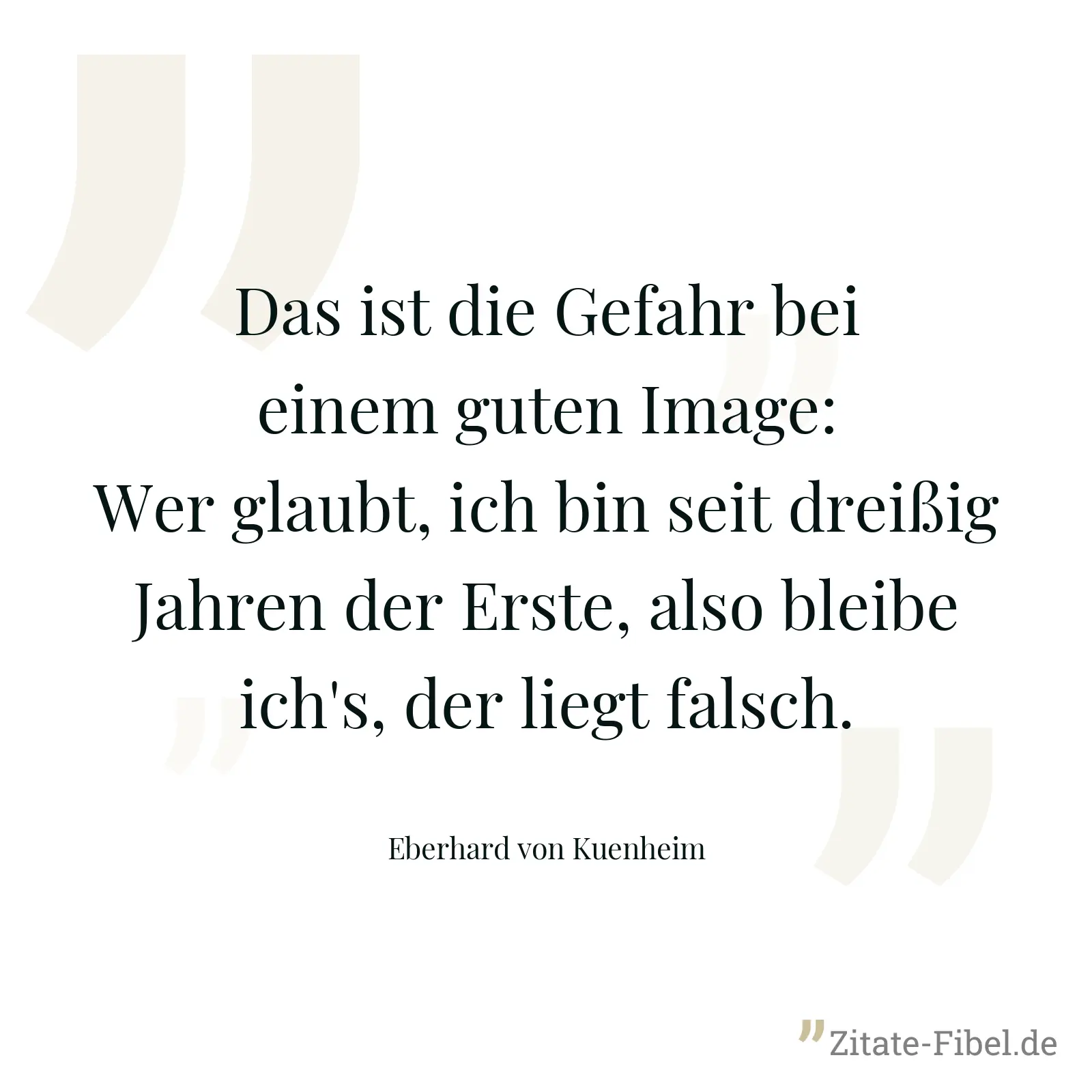 Das ist die Gefahr bei einem guten Image: Wer glaubt, ich bin seit dreißig Jahren der Erste, also bleibe ich's, der liegt falsch. - Eberhard von Kuenheim