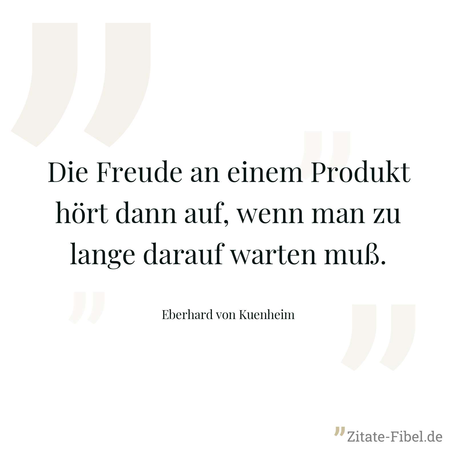 Die Freude an einem Produkt hört dann auf, wenn man zu lange darauf warten muß. - Eberhard von Kuenheim