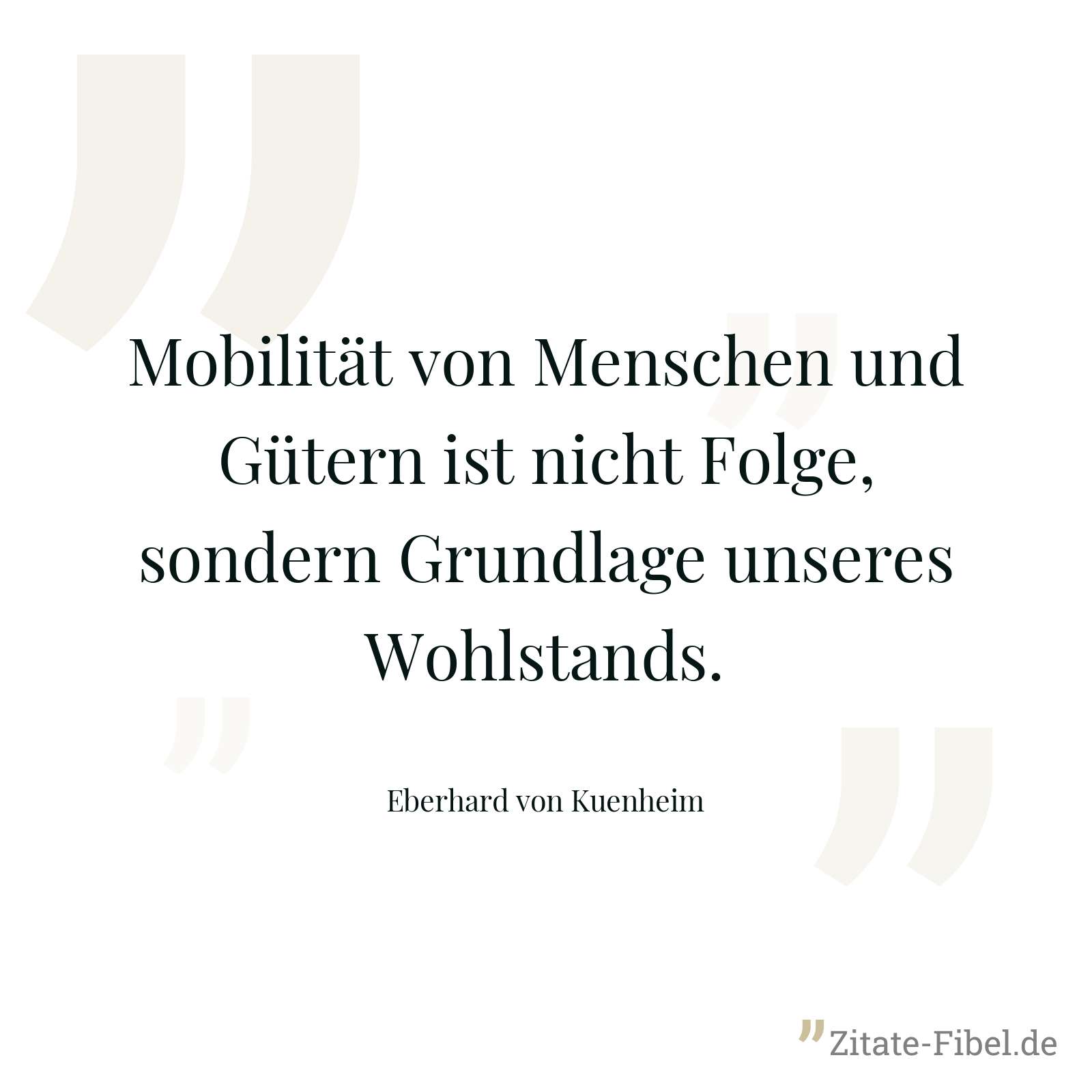 Mobilität von Menschen und Gütern ist nicht Folge, sondern Grundlage unseres Wohlstands. - Eberhard von Kuenheim