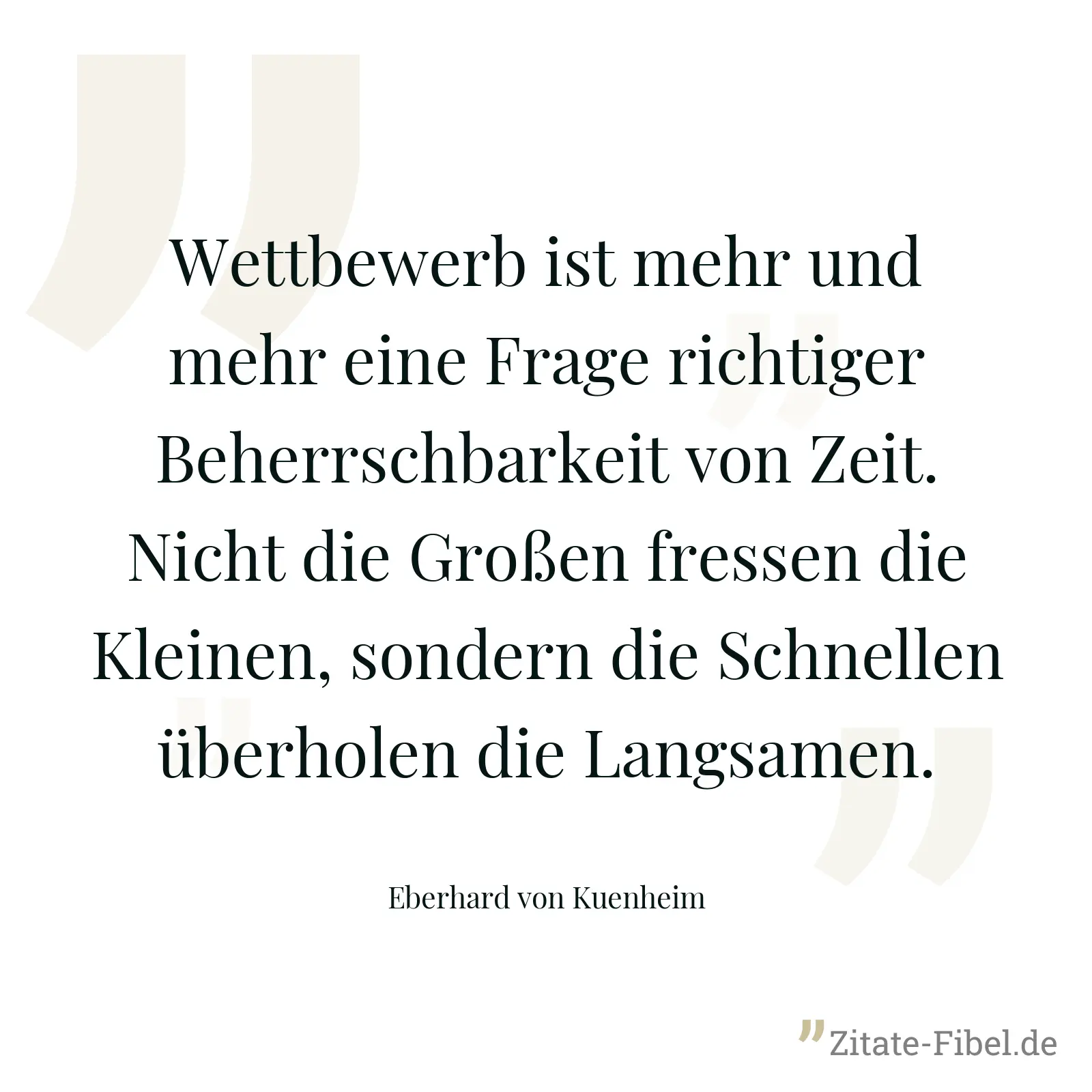 Wettbewerb ist mehr und mehr eine Frage richtiger Beherrschbarkeit von Zeit. Nicht die Großen fressen die Kleinen, sondern die Schnellen überholen die Langsamen. - Eberhard von Kuenheim