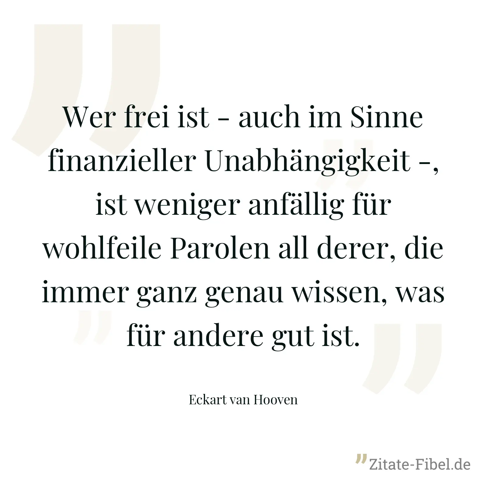 Wer frei ist - auch im Sinne finanzieller Unabhängigkeit -, ist weniger anfällig für wohlfeile Parolen all derer, die immer ganz genau wissen, was für andere gut ist. - Eckart van Hooven