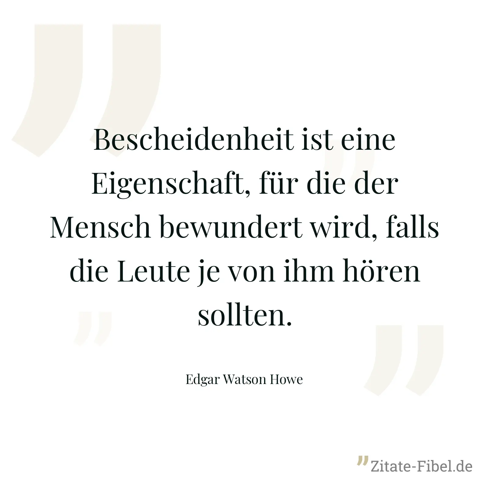 Bescheidenheit ist eine Eigenschaft, für die der Mensch bewundert wird, falls die Leute je von ihm hören sollten. - Edgar Watson Howe