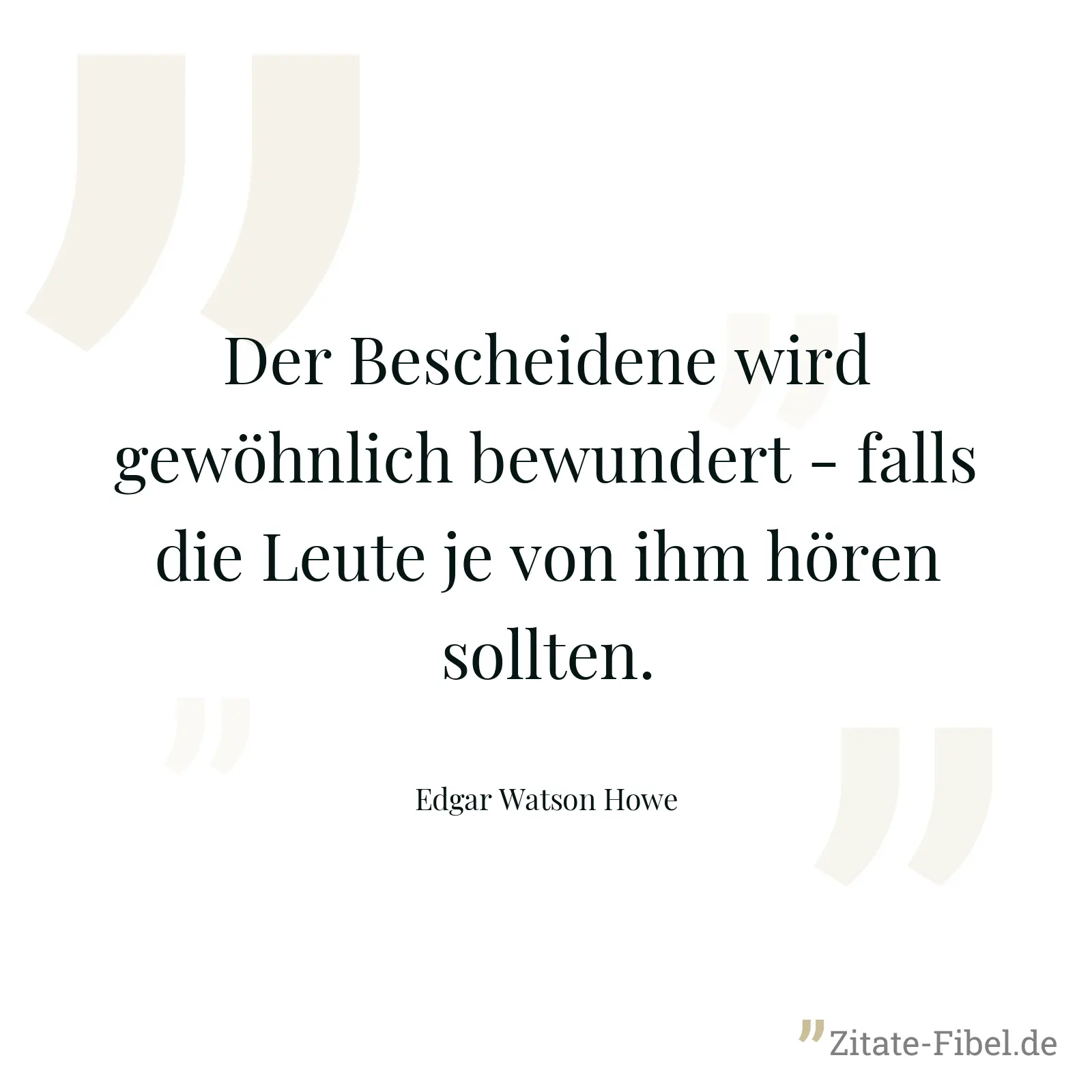 Der Bescheidene wird gewöhnlich bewundert - falls die Leute je von ihm hören sollten. - Edgar Watson Howe